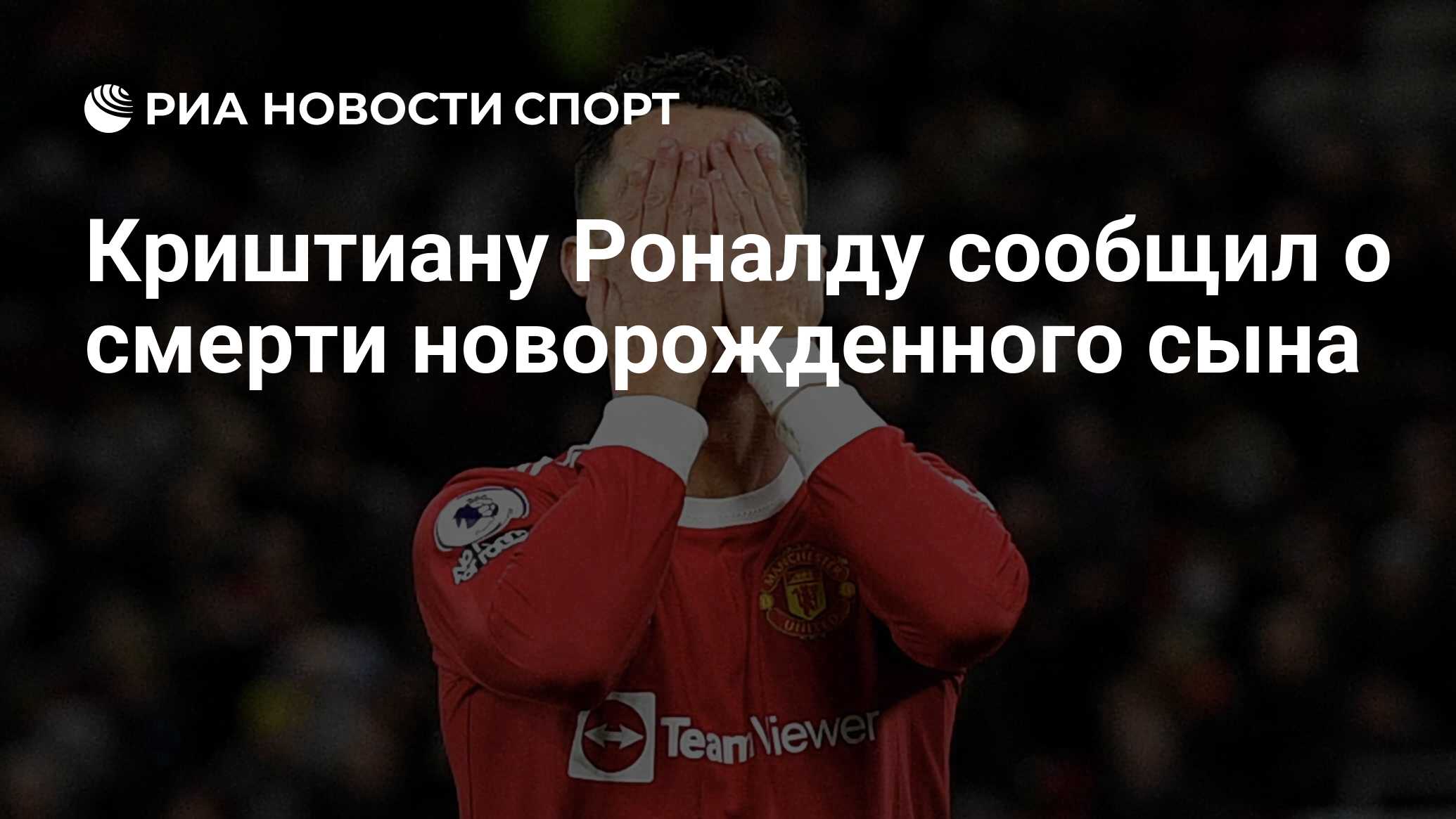 Криштиану Роналду сообщил о смерти новорожденного сына - РИА Новости Спорт,  18.04.2022