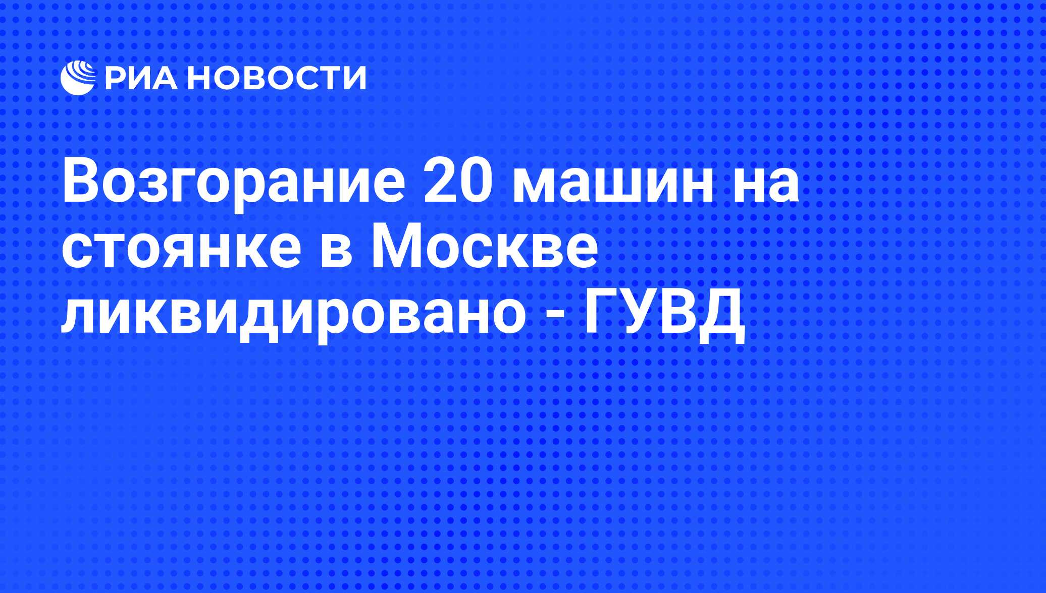 Возгорание 20 машин на стоянке в Москве ликвидировано - ГУВД - РИА Новости,  27.07.2009