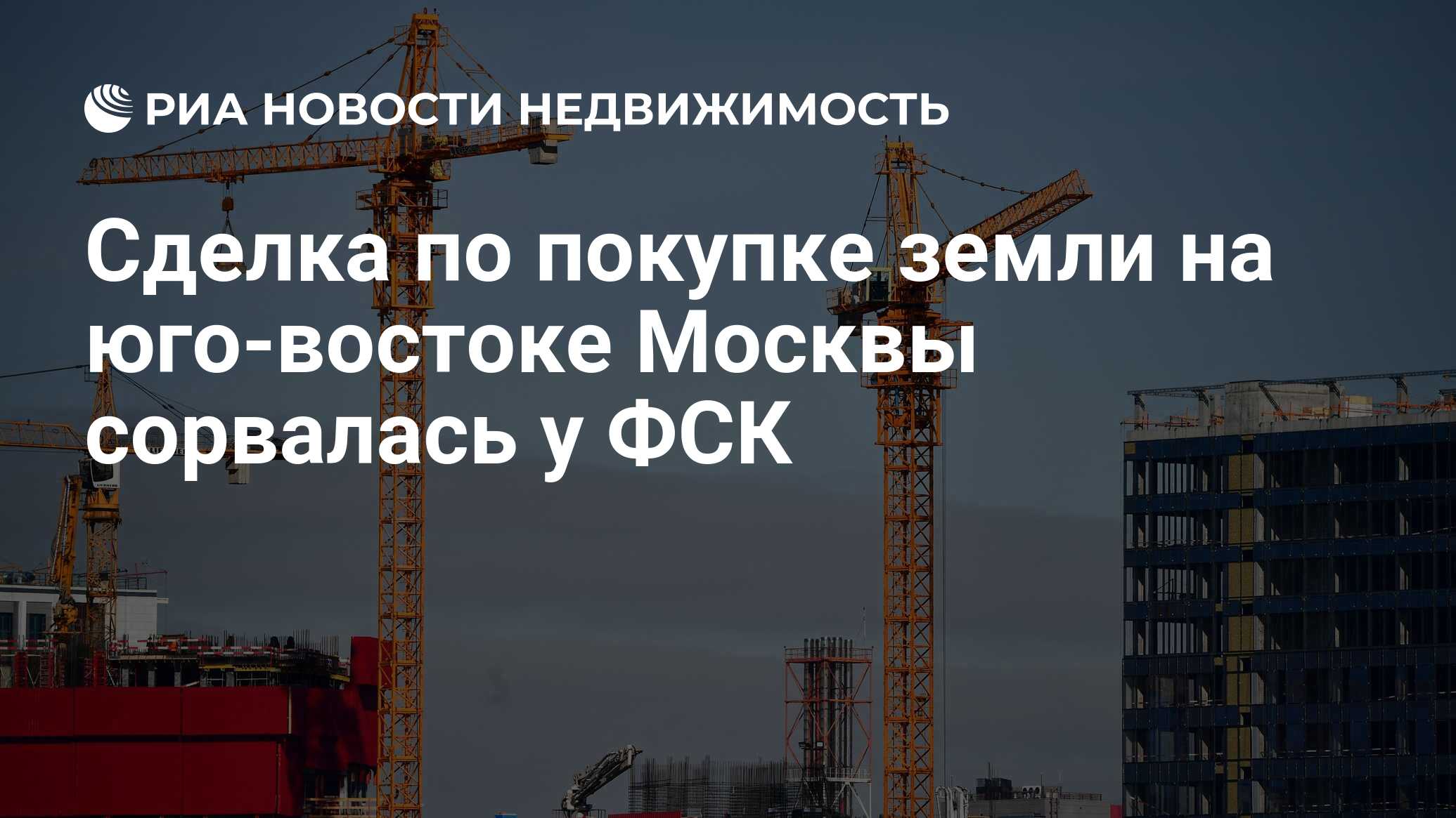 Сделка по покупке земли на юго-востоке Москвы сорвалась у ФСК -  Недвижимость РИА Новости, 11.05.2022