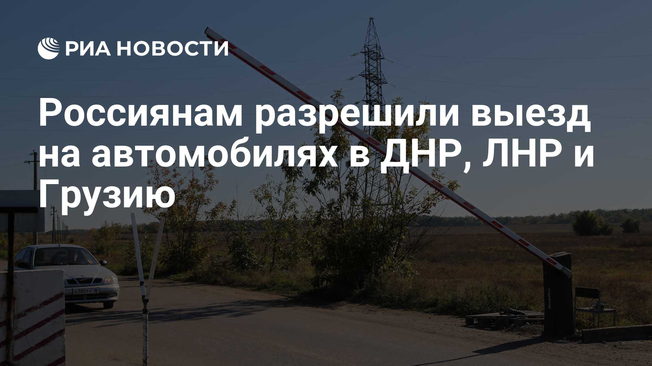 Россиянам разрешили выезд на автомобилях в ДНР, ЛНР и Грузию - РИА Новости,  18.05.2022