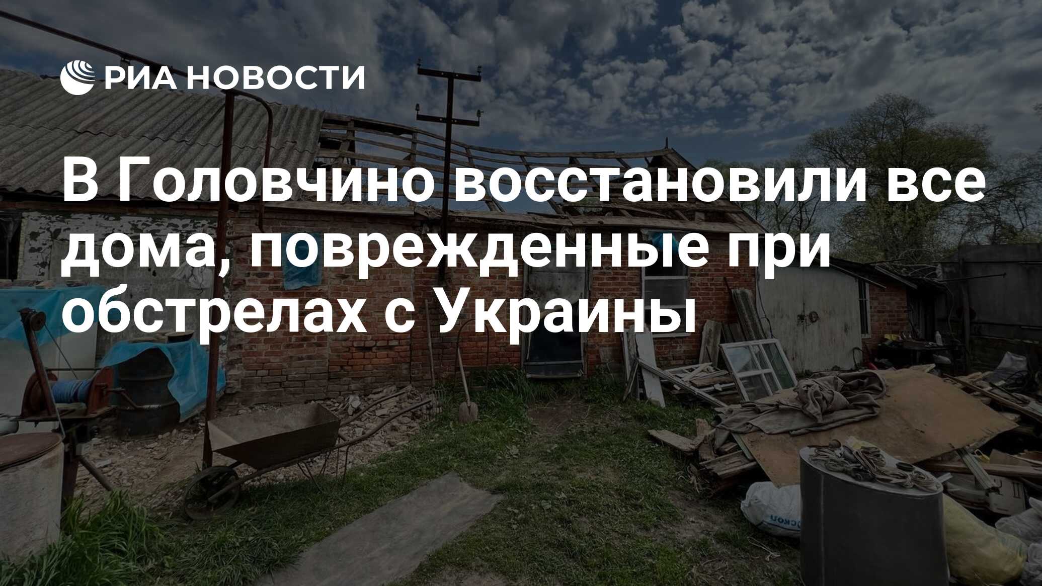 В Головчино восстановили все дома, поврежденные при обстрелах с Украины -  РИА Новости, 21.05.2022