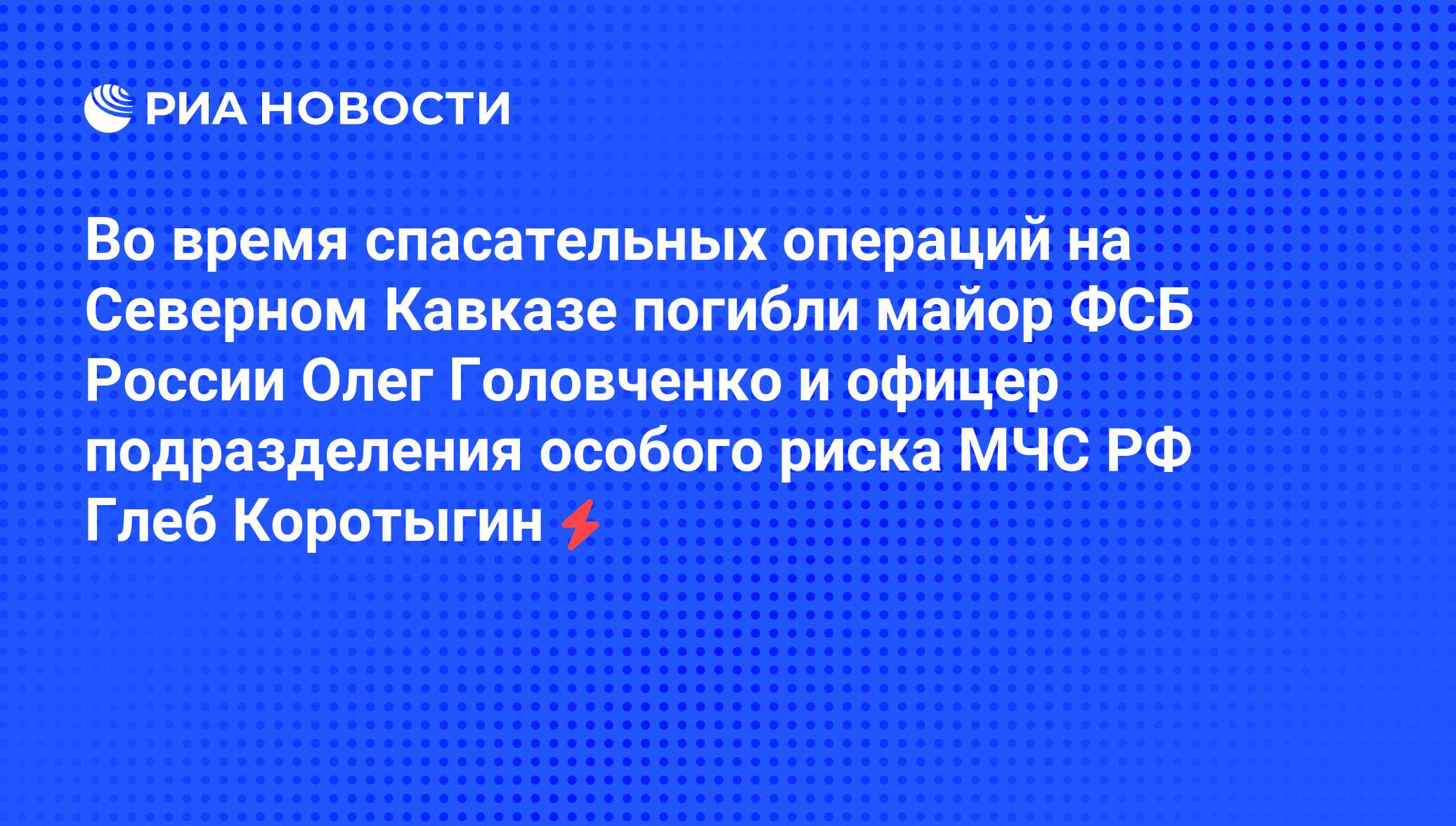 Во время спасательных операций на Северном Кавказе погибли майор ФСБ России  Олег Головченко и офицер подразделения особого риска МЧС РФ Глеб Коротыгин  - РИА Новости, 05.06.2008