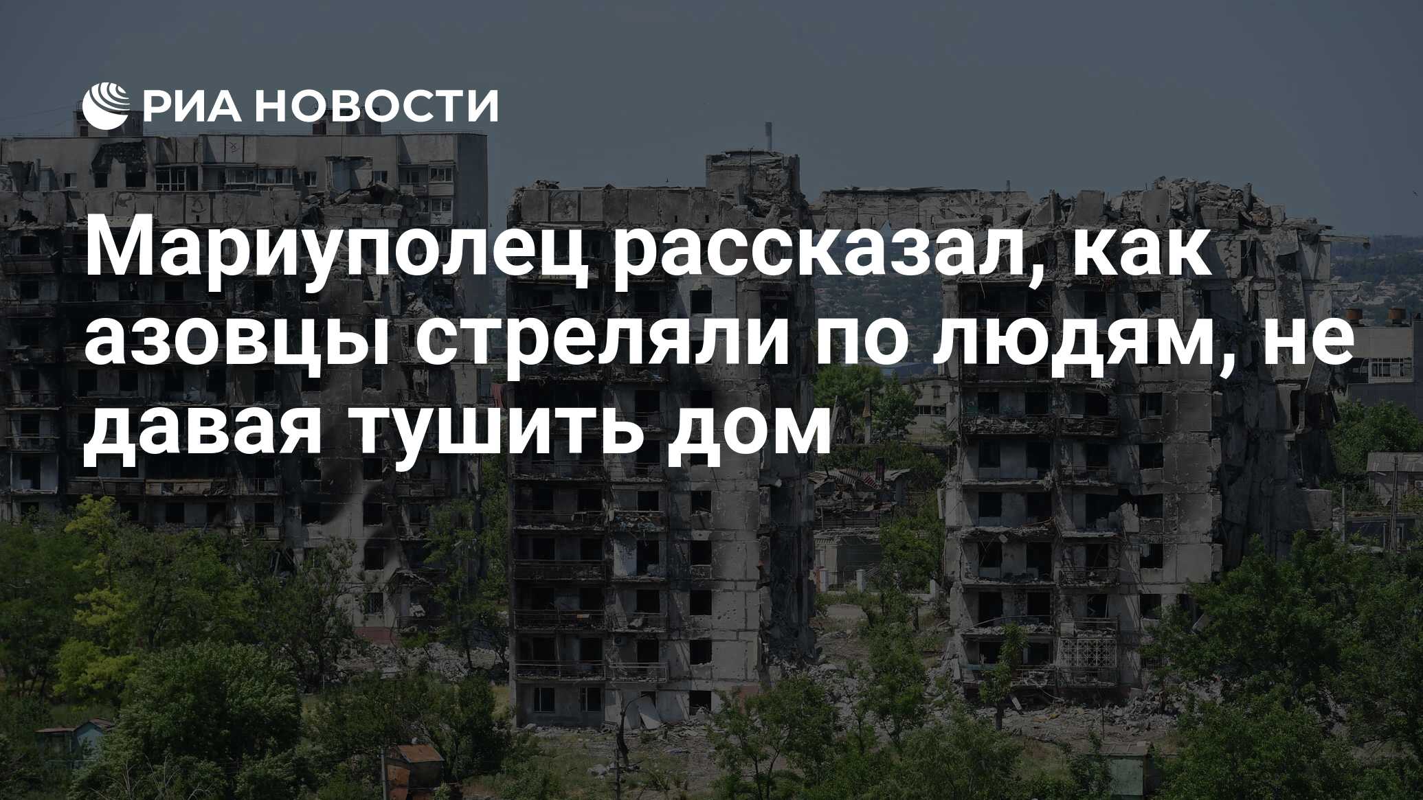 Мариуполец рассказал, как азовцы стреляли по людям, не давая тушить дом -  РИА Новости, 14.06.2022