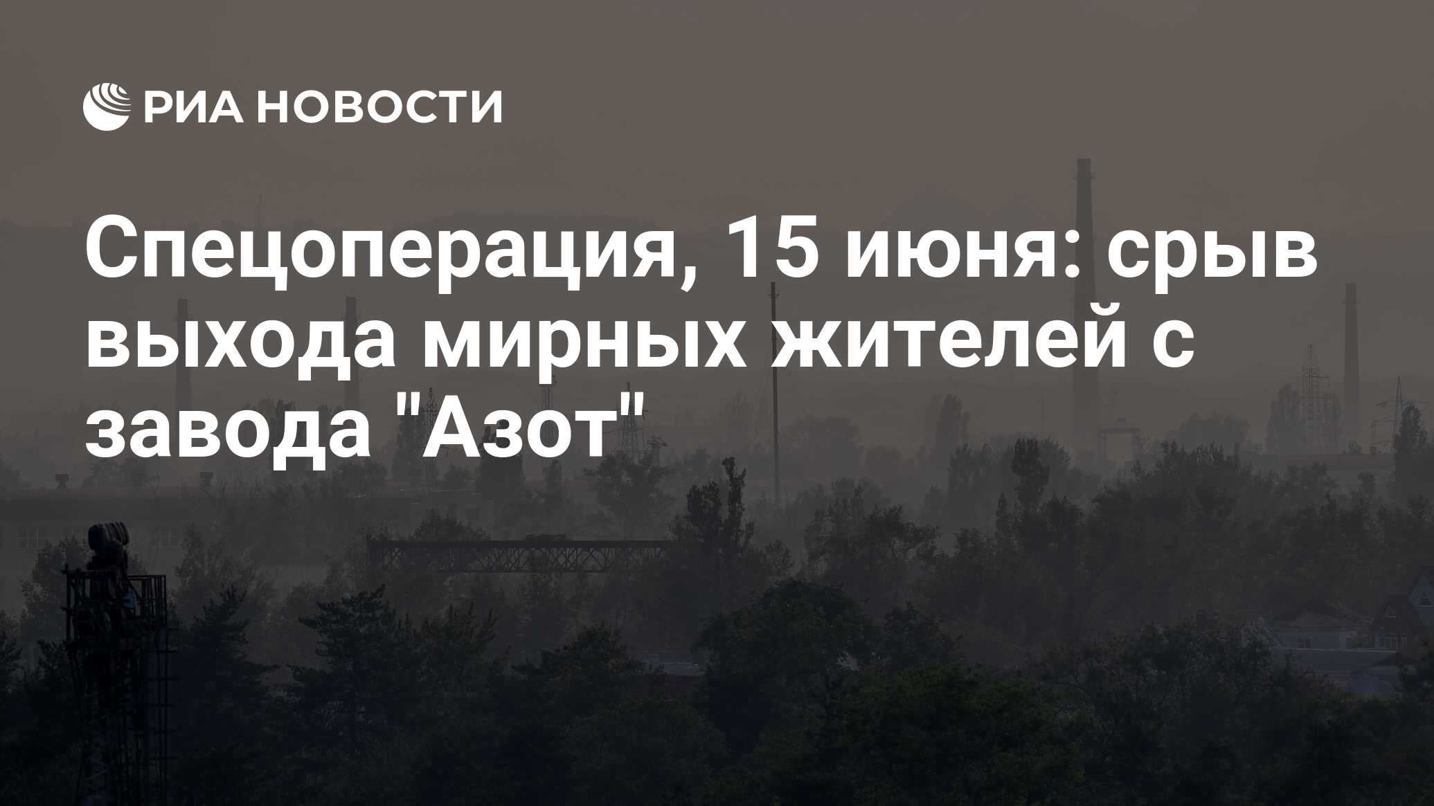 Спецоперация, 15 июня: срыв выхода мирных жителей с завода 