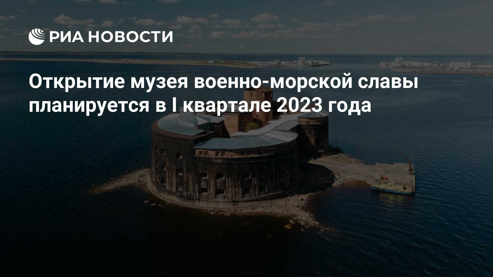 Открытие музея военно-морской славы планируется в I квартале 2023 года -  РИА Новости, 16.06.2022