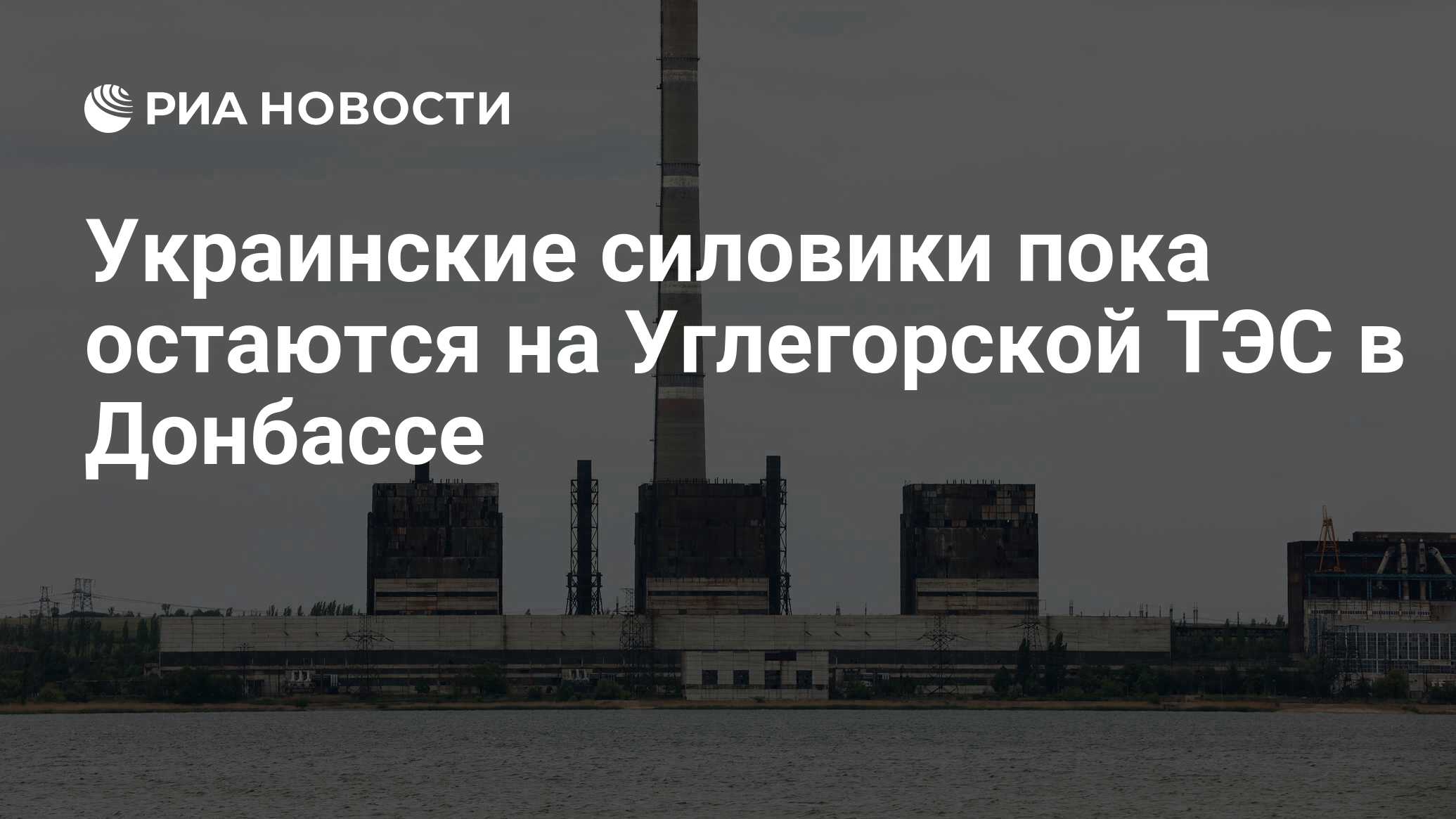 Украинские силовики пока остаются на Углегорской ТЭС в Донбассе - РИА  Новости, 19.06.2022