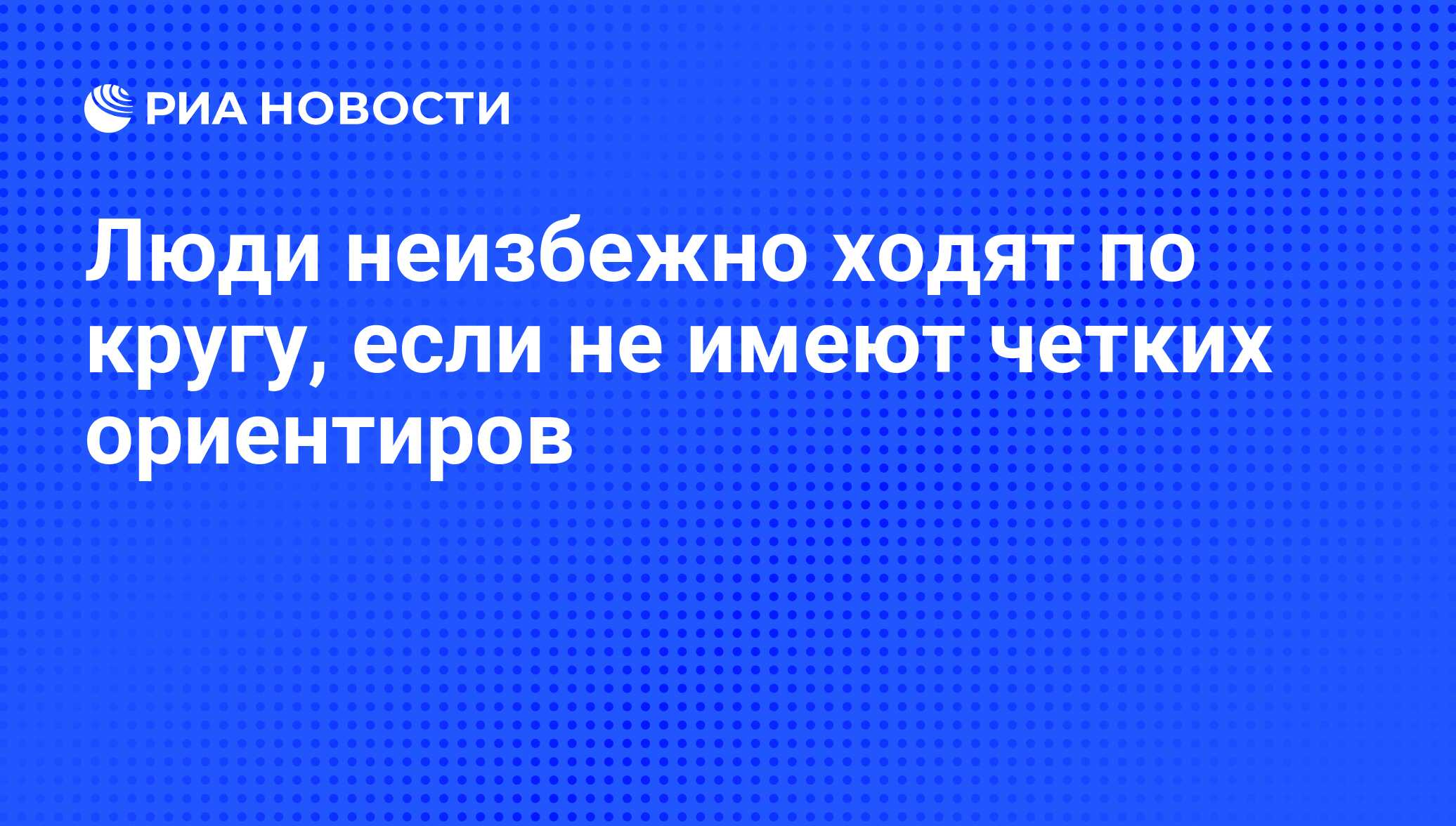 Люди неизбежно ходят по кругу, если не имеют четких ориентиров - РИА  Новости, 20.08.2009