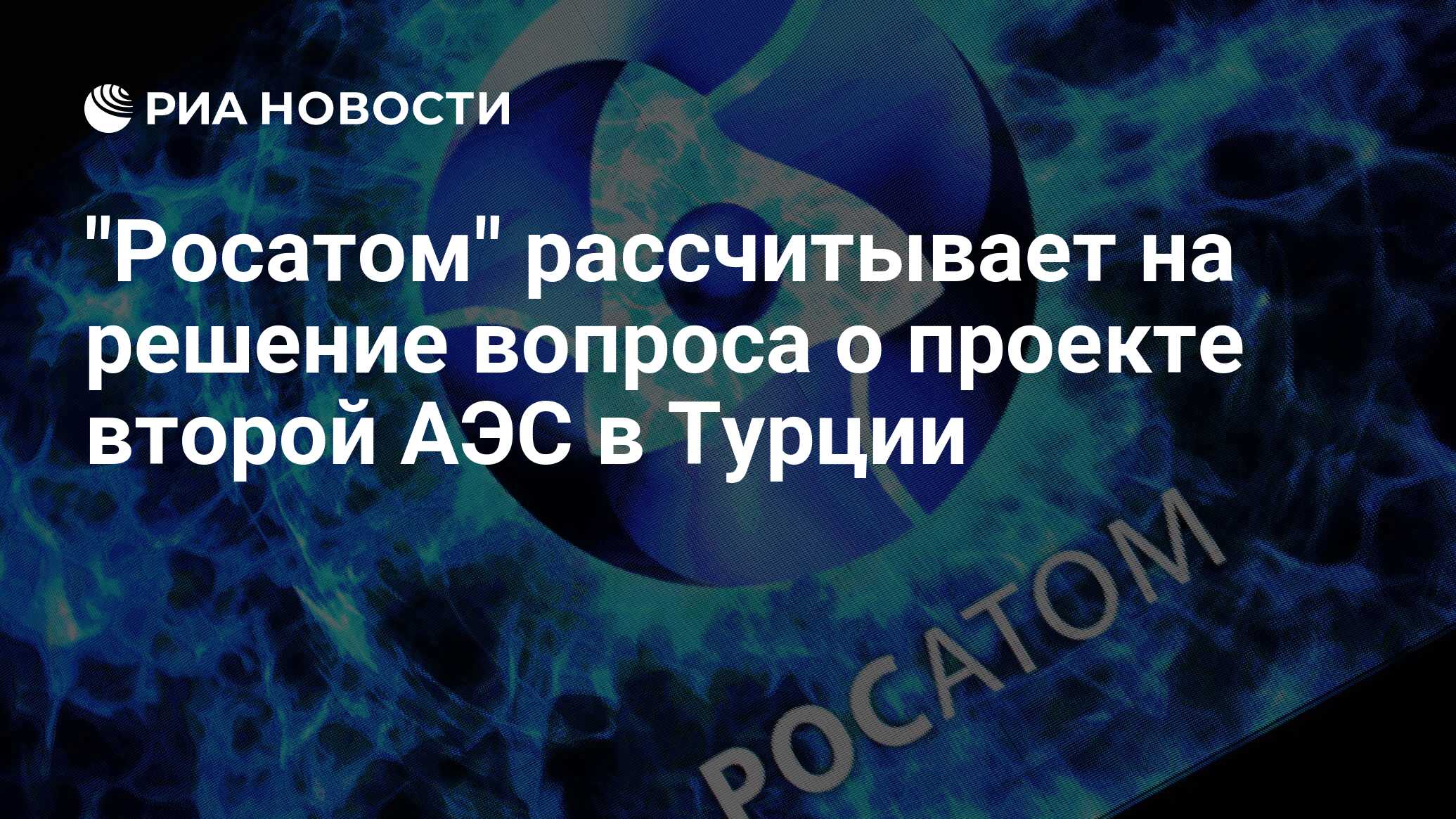 Росатом рассчитывает на решение вопроса о проекте второй АЭС в Турции