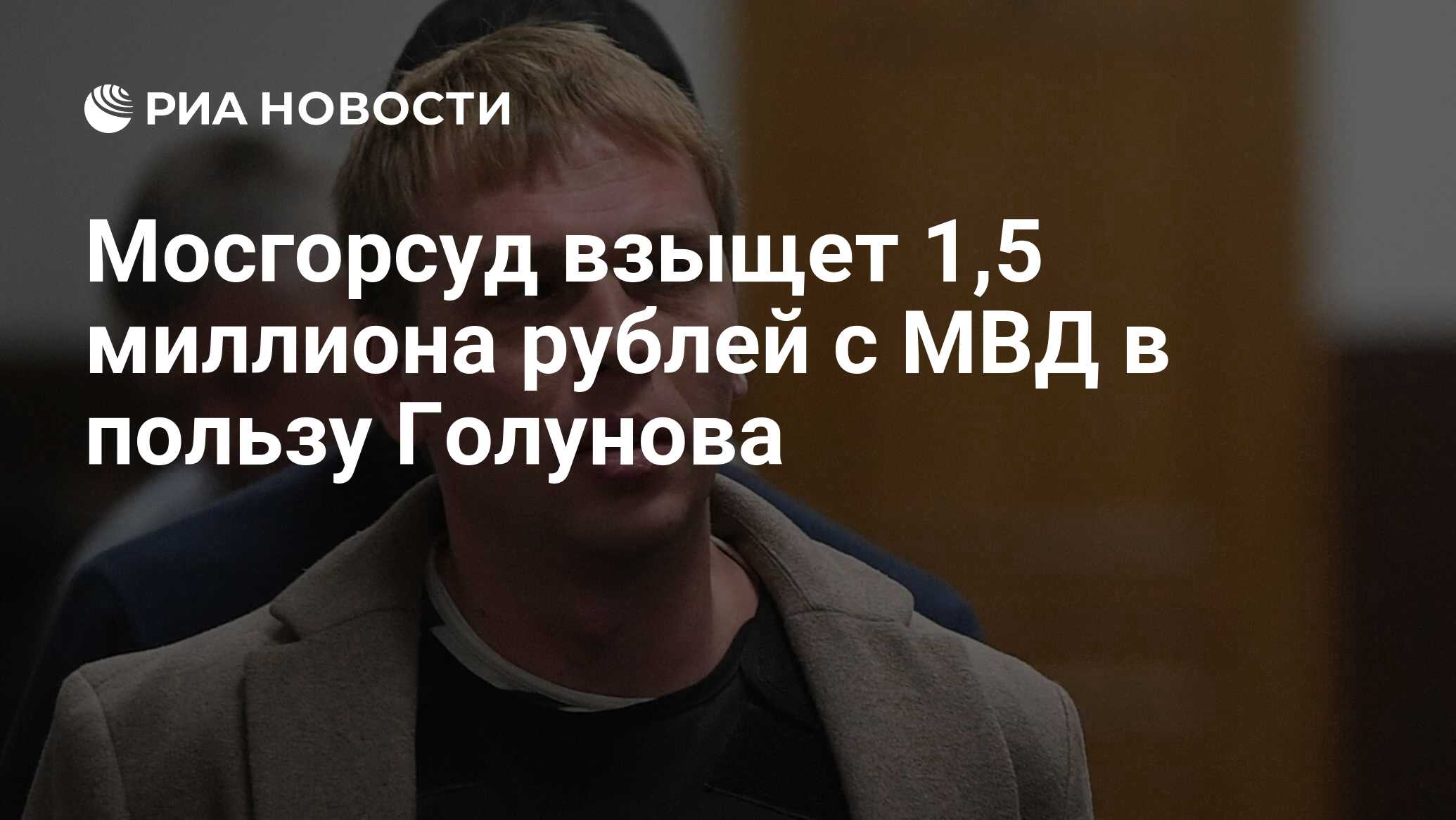 Мосгорсуд взыщет 1,5 миллиона рублей с МВД в пользу Голунова - РИА Новости,  09.12.2022