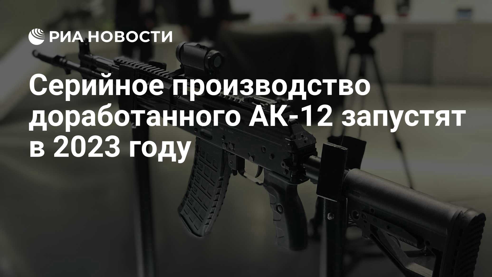 Серийное производство доработанного АК-12 запустят в 2023 году - РИА  Новости, 27.01.2023