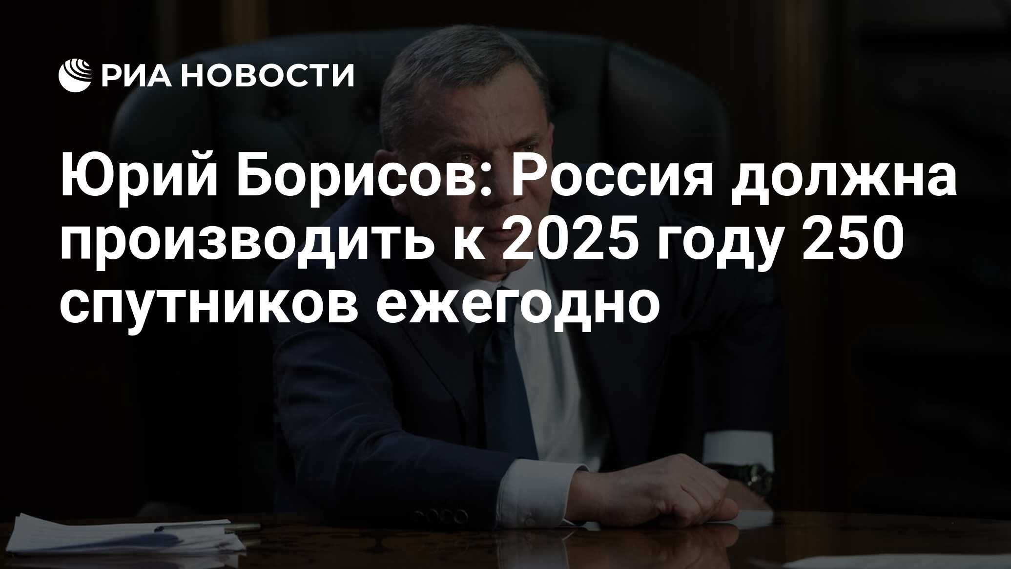 Юрий Борисов: Россия должна производить к 2025 году 250 спутников ежегодно  - РИА Новости, 10.02.2023