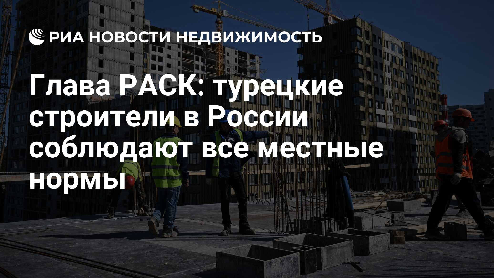 Глава РАСК: турецкие строители в России соблюдают все местные нормы -  Недвижимость РИА Новости, 13.02.2023