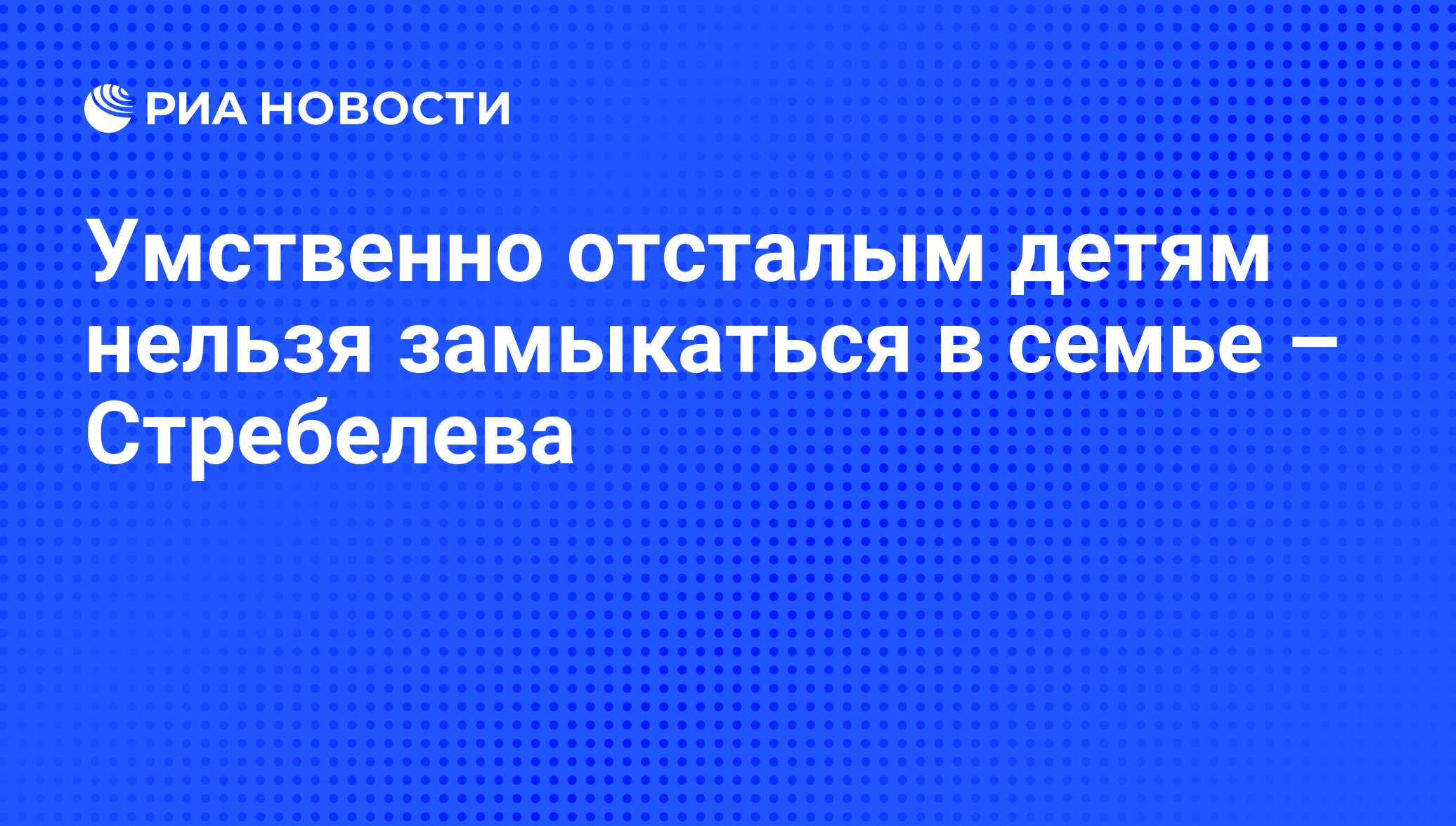 Умственно отсталым детям нельзя замыкаться в семье – Стребелева - РИА  Новости, 21.09.2009