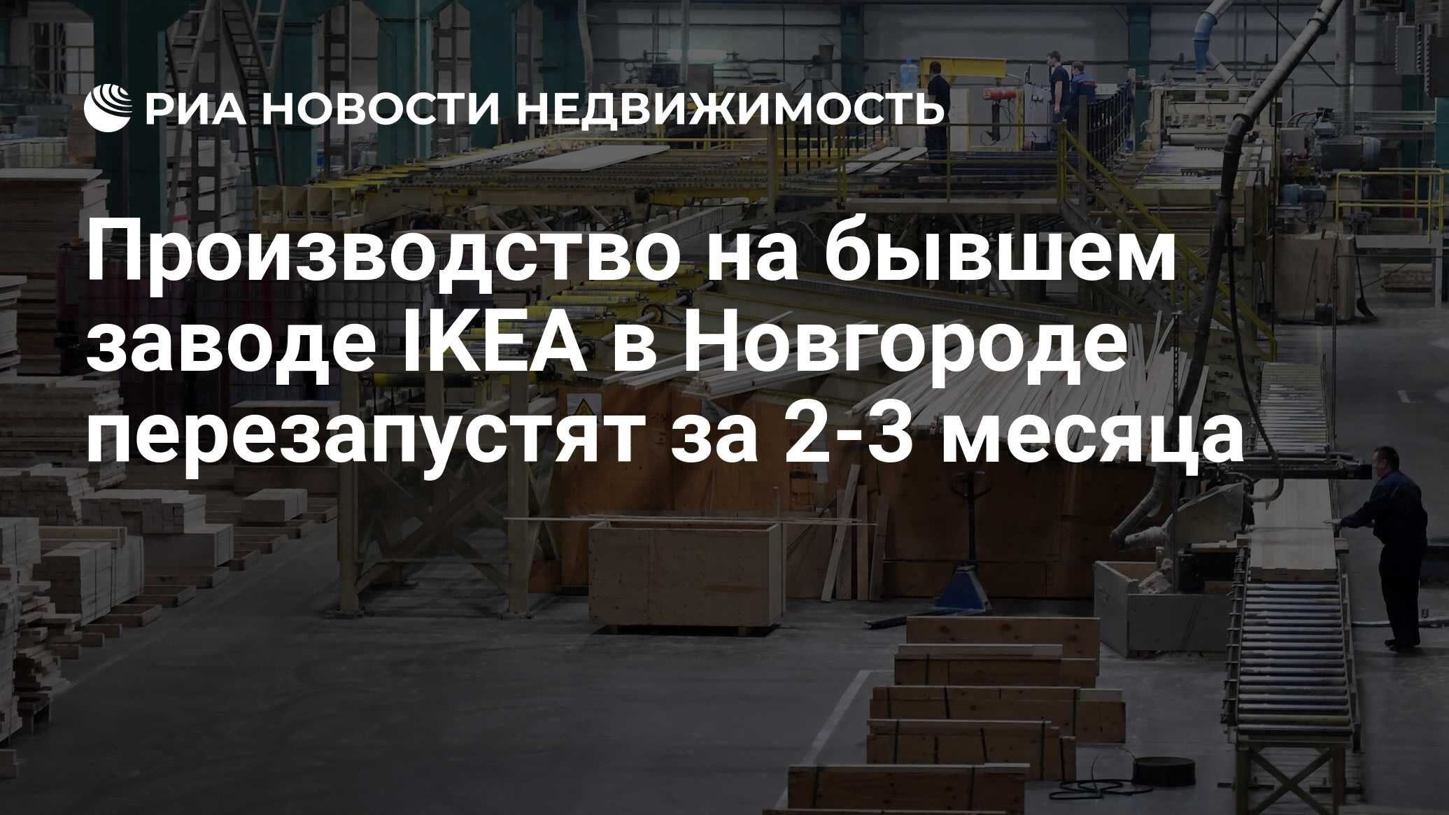 Производство на бывшем заводе IKEA в Новгороде перезапустят за 2-3 месяца -  Недвижимость РИА Новости, 27.03.2023