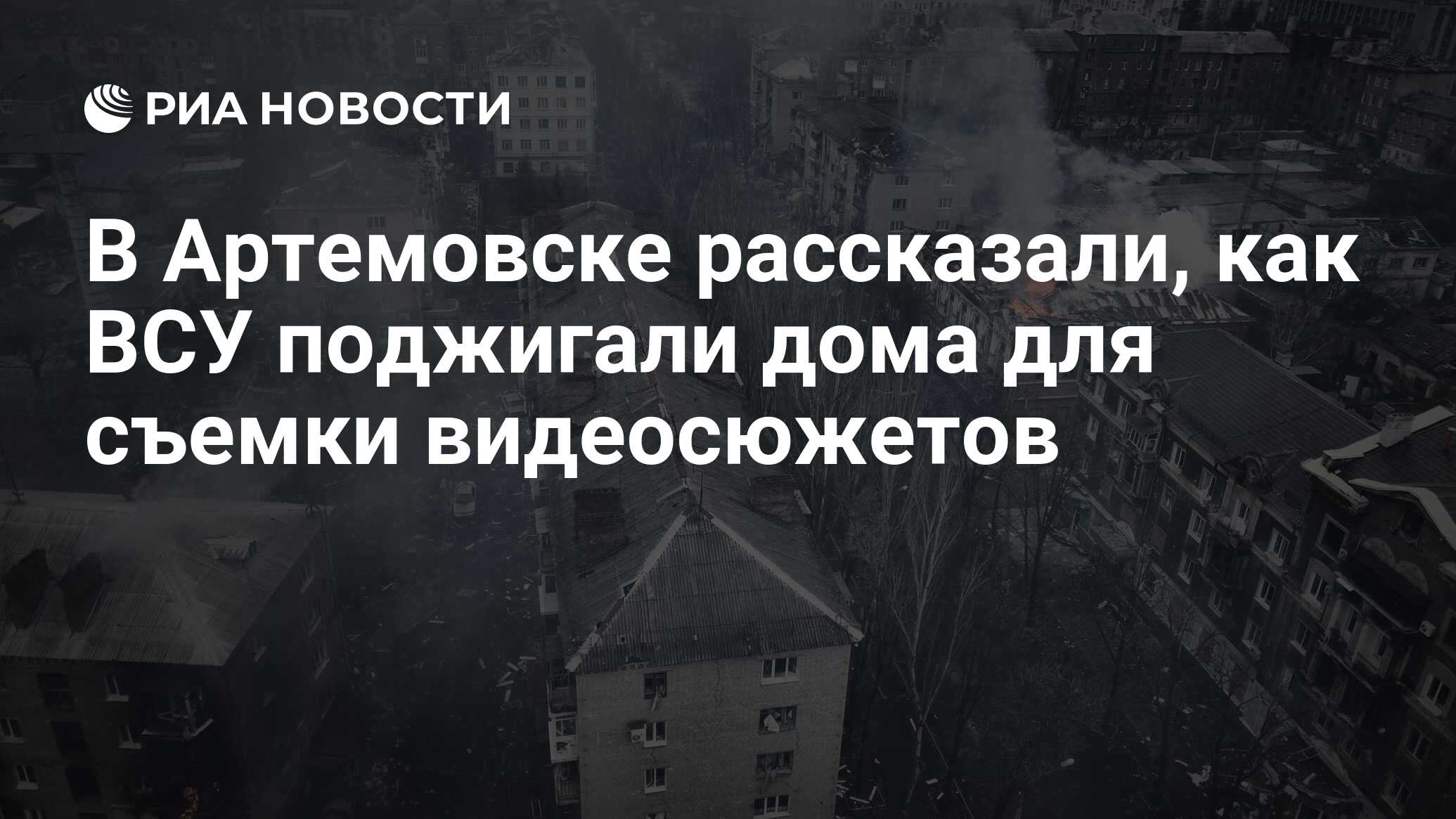 В Артемовске рассказали, как ВСУ поджигали дома для съемки видеосюжетов -  РИА Новости, 13.04.2023