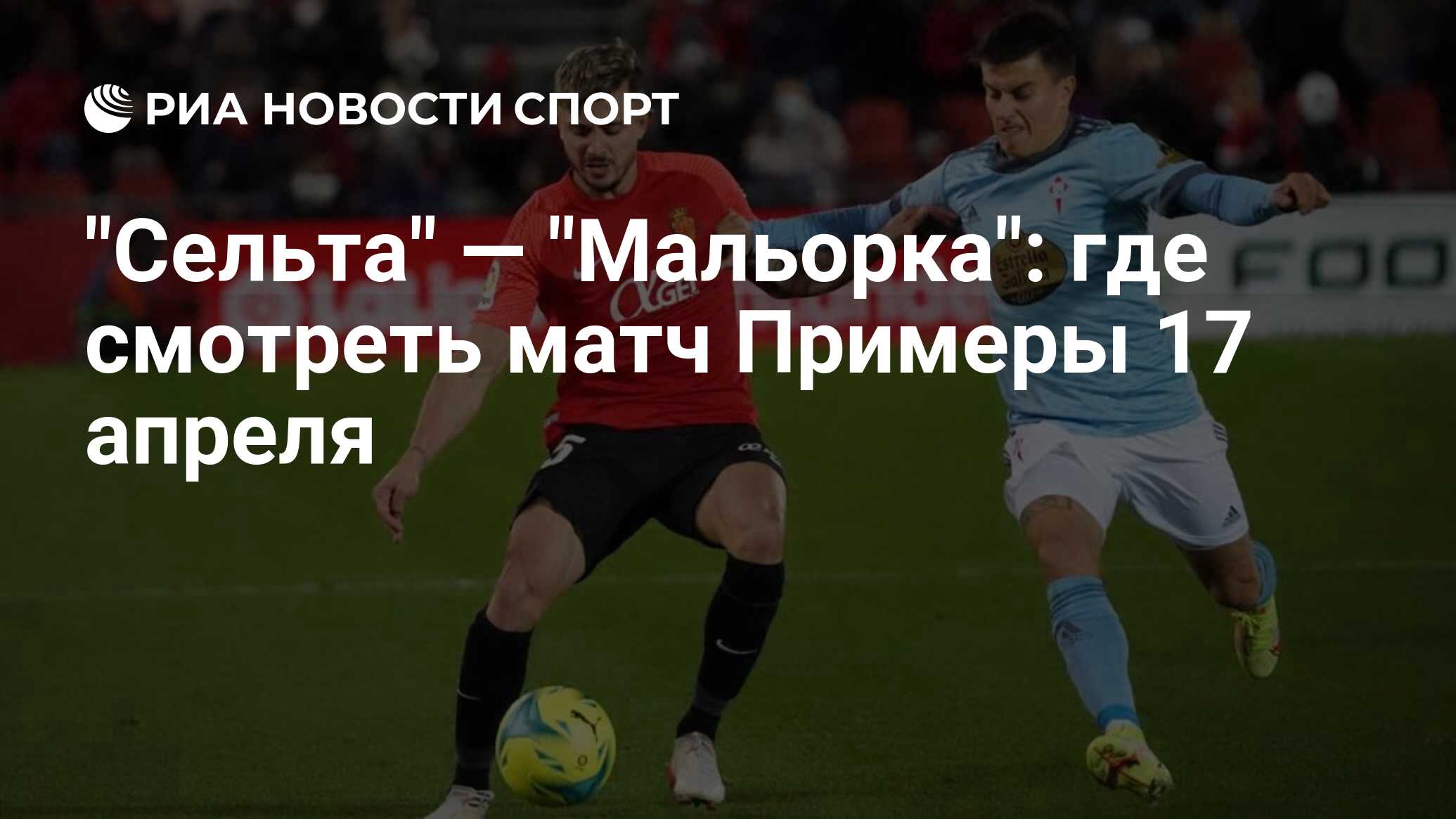 "Сельта" — "Мальорка": где смотреть матч онлайн бесплатно Примеры 17 апреля