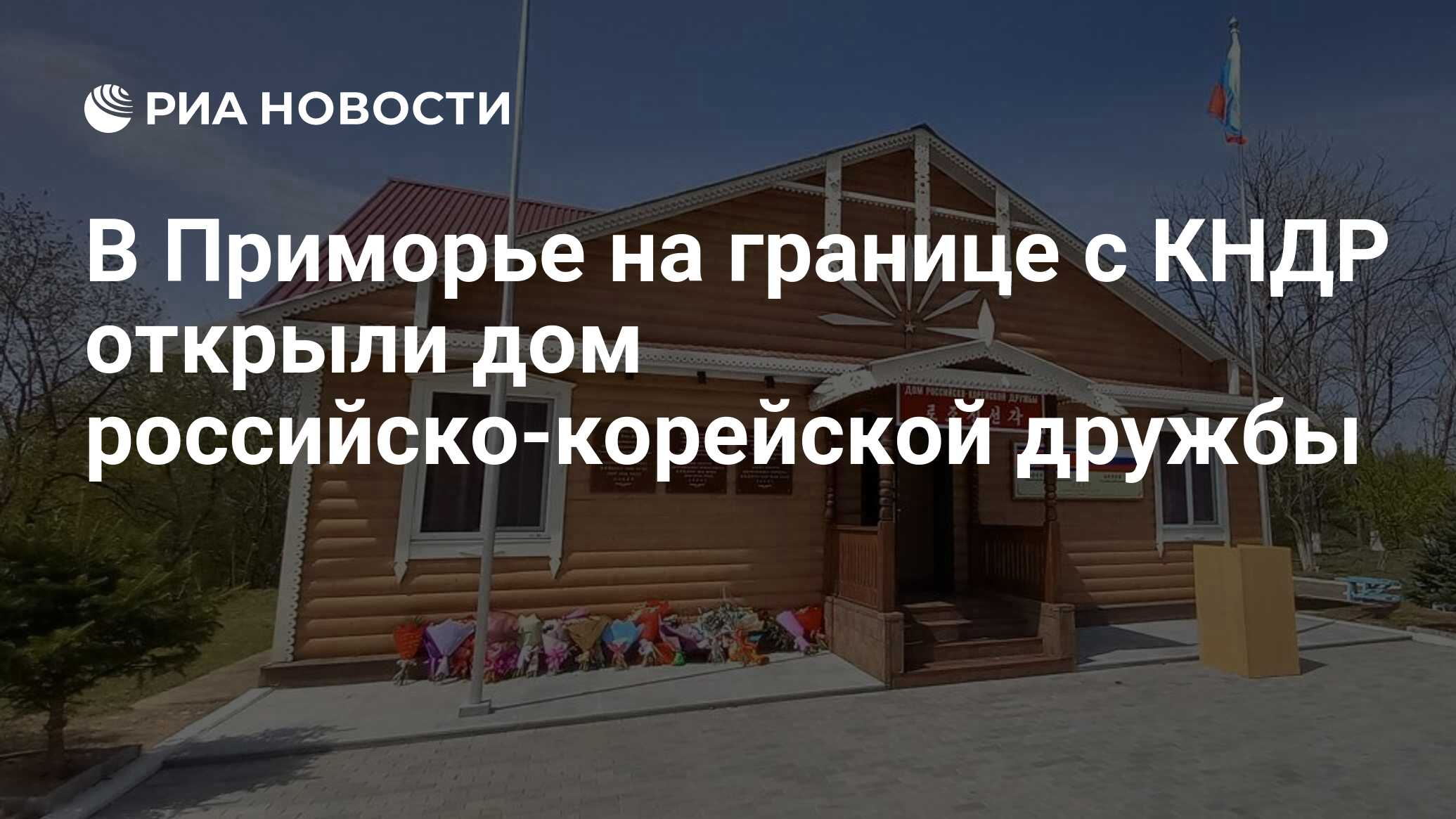 В Приморье на границе с КНДР открыли дом российско-корейской дружбы - РИА  Новости, 20.04.2023