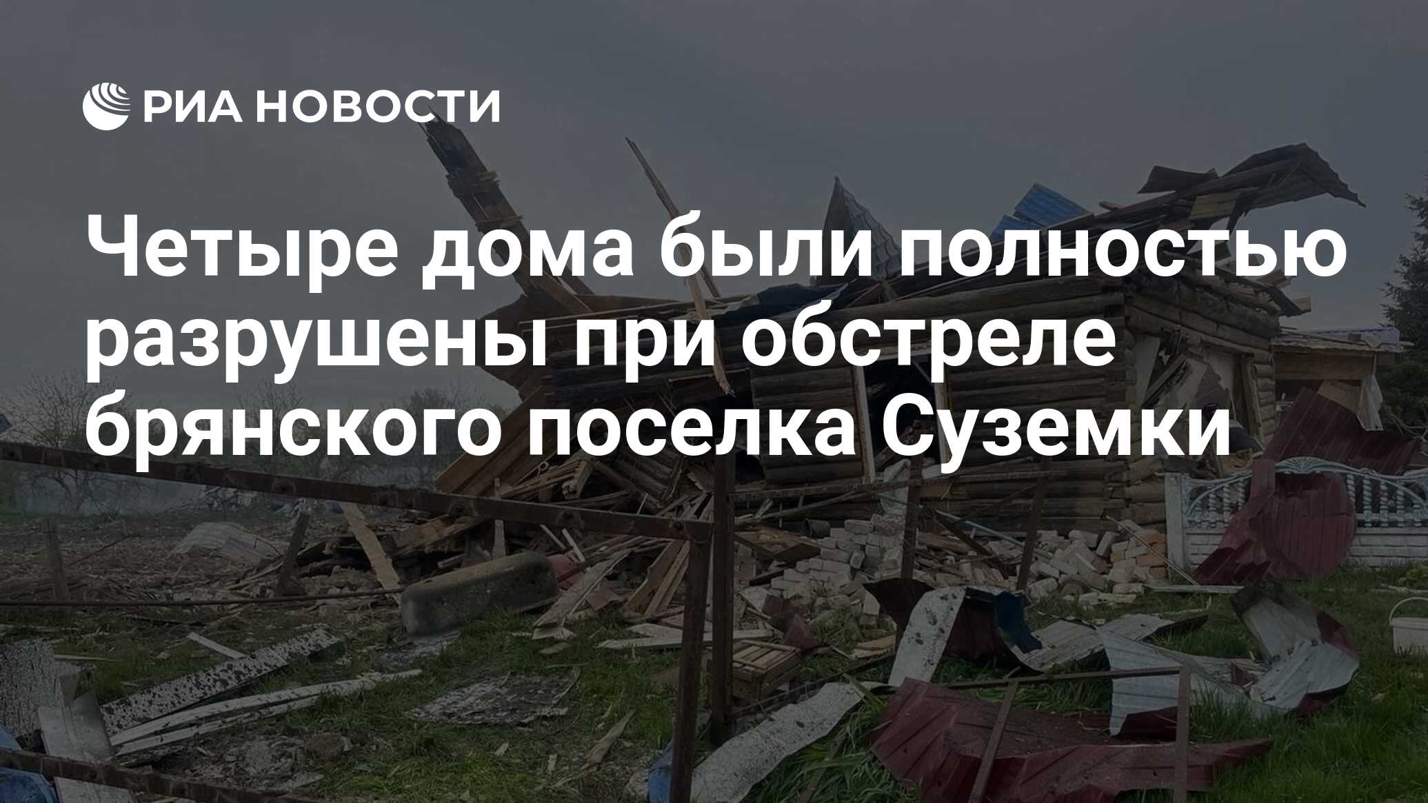 Четыре дома были полностью разрушены при обстреле брянского поселка Суземки  - РИА Новости, 30.04.2023