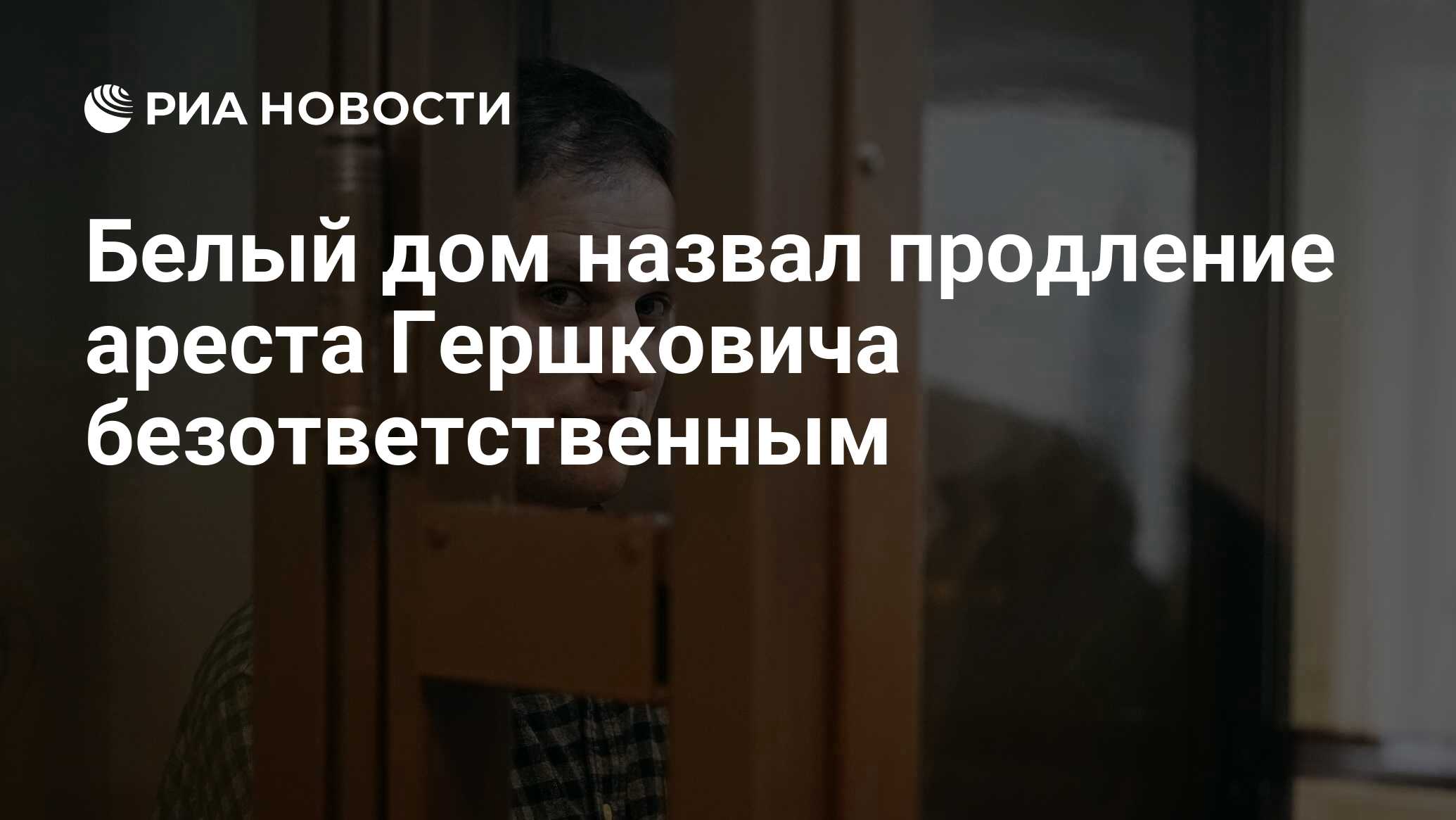 Белый дом назвал продление ареста Гершковича безответственным - РИА  Новости, 24.05.2023