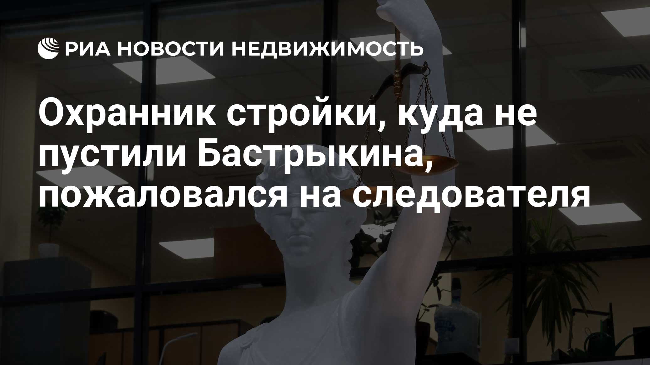 Охранник стройки, куда не пустили Бастрыкина, пожаловался на следователя -  Недвижимость РИА Новости, 29.05.2023