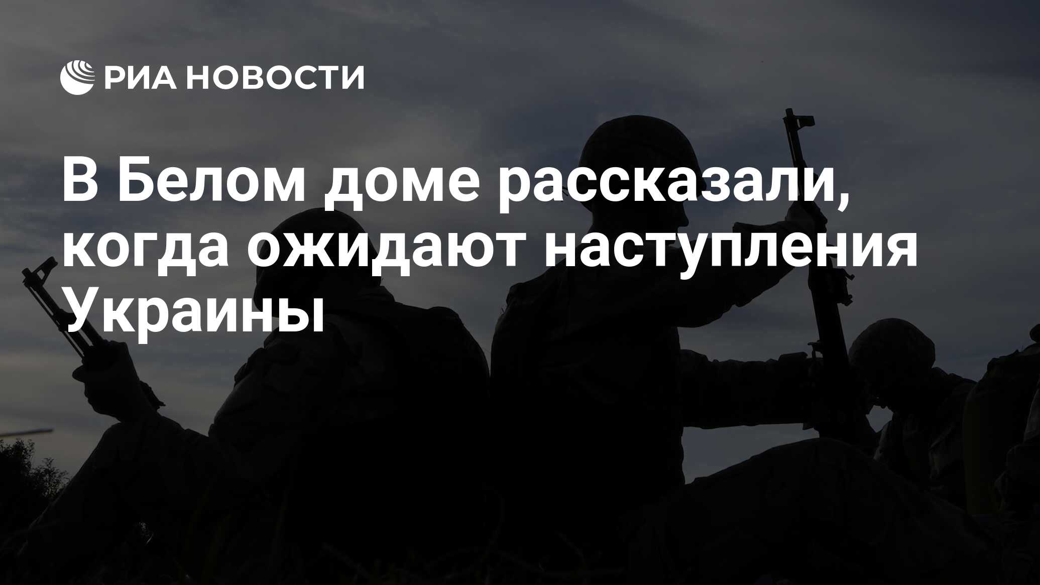 В Белом доме рассказали, когда ожидают наступления Украины - РИА Новости,  31.05.2023