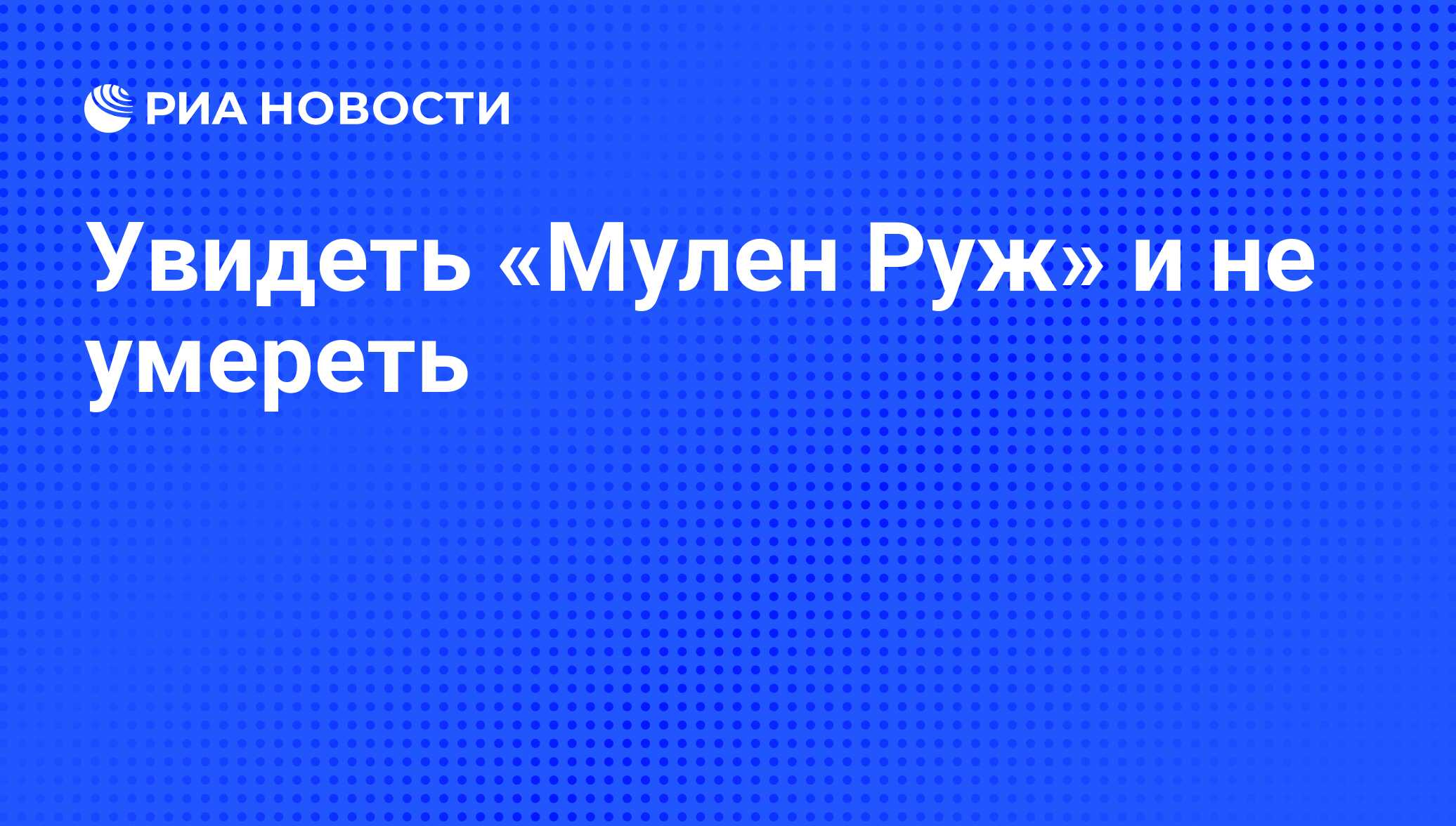 Увидеть «Мулен Руж» и не умереть - РИА Новости, 26.05.2021