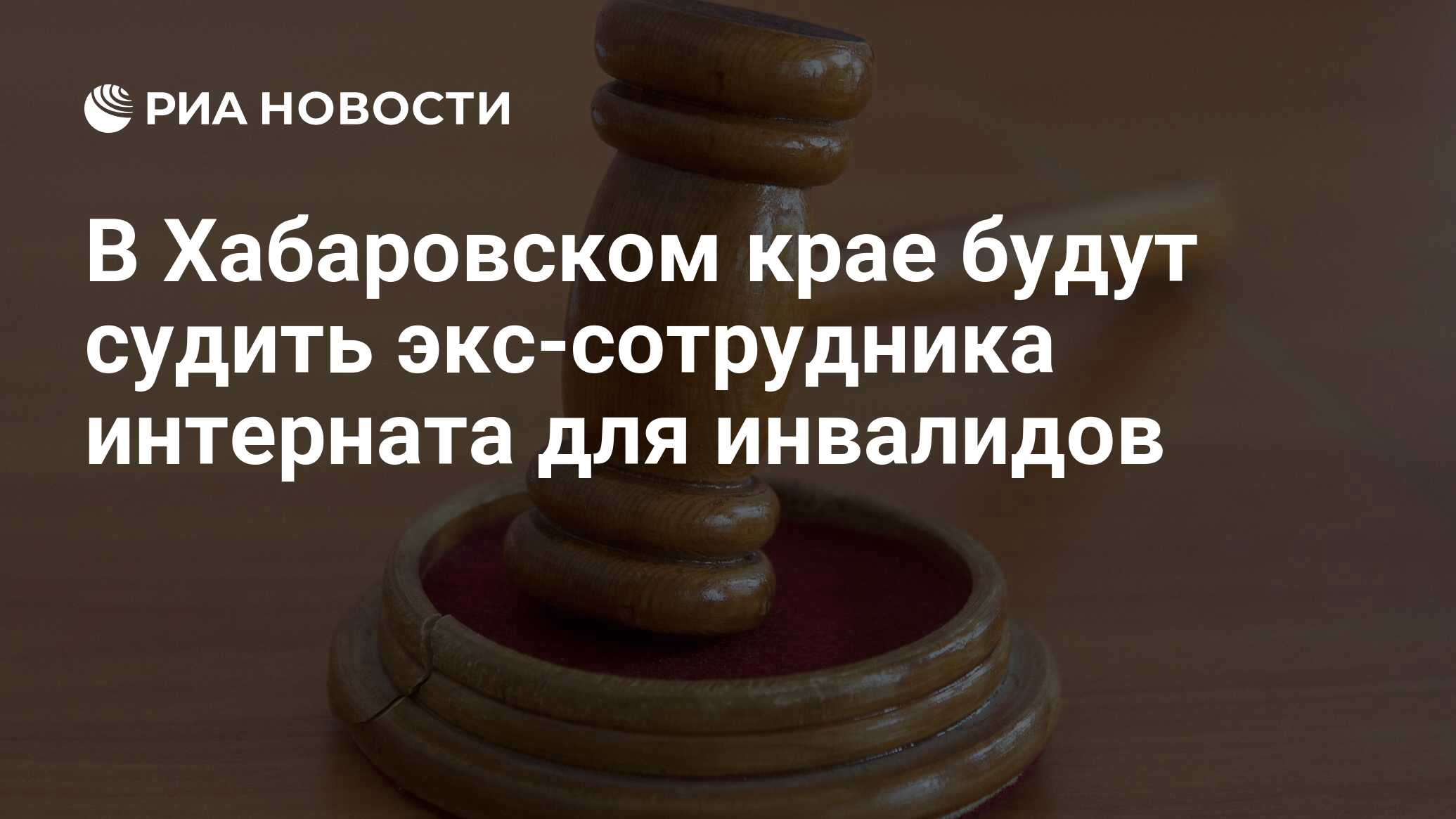 В Хабаровском крае будут судить экс-сотрудника интерната для инвалидов -  РИА Новости, 30.06.2023