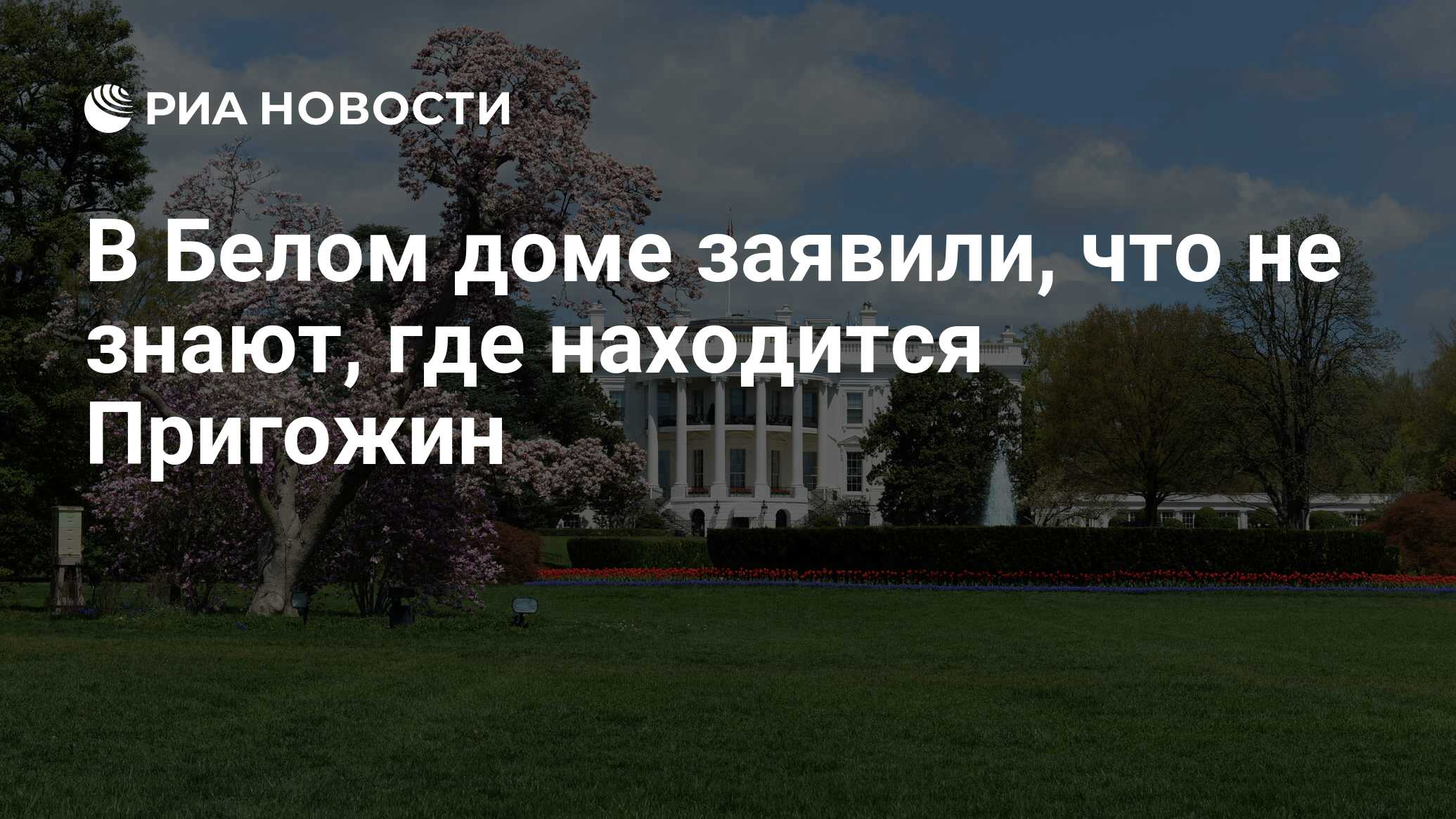 В Белом доме заявили, что не знают, где находится Пригожин - РИА Новости,  30.06.2023