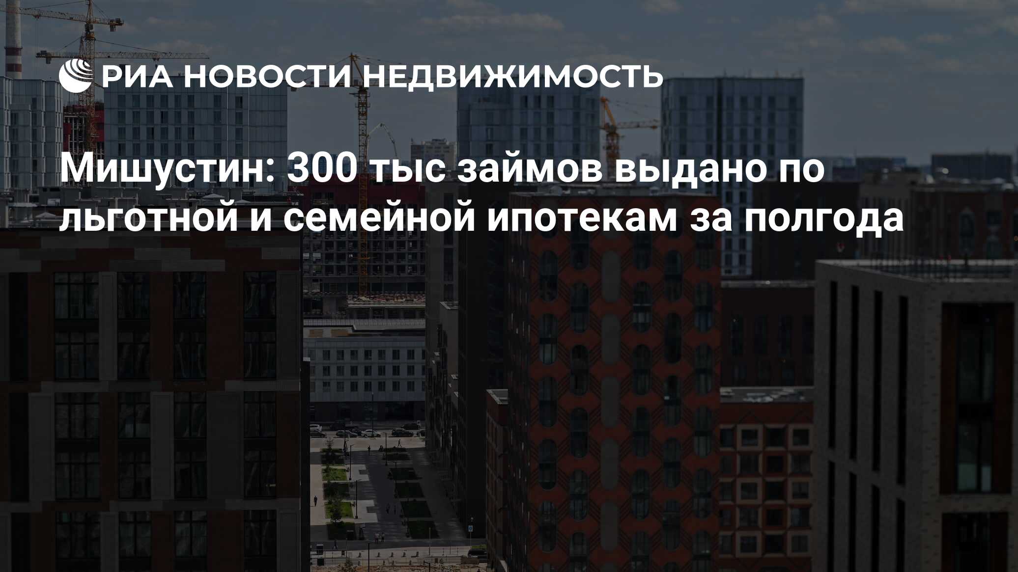 Мишустин: 300 тыс займов выдано по льготной и семейной ипотекам за полгода  - Недвижимость РИА Новости, 24.07.2023