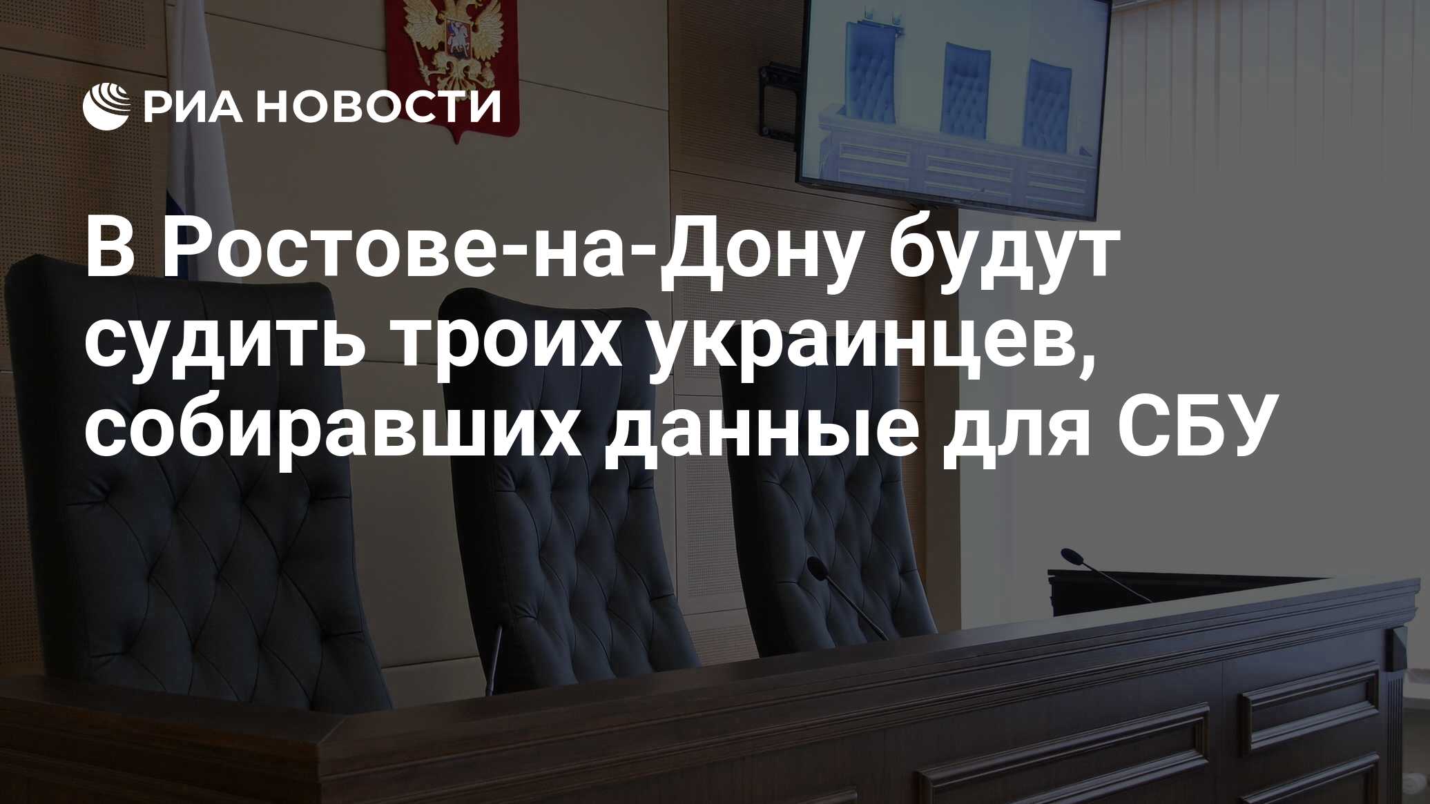В Ростове-на-Дону будут судить троих украинцев, собиравших данные для ...