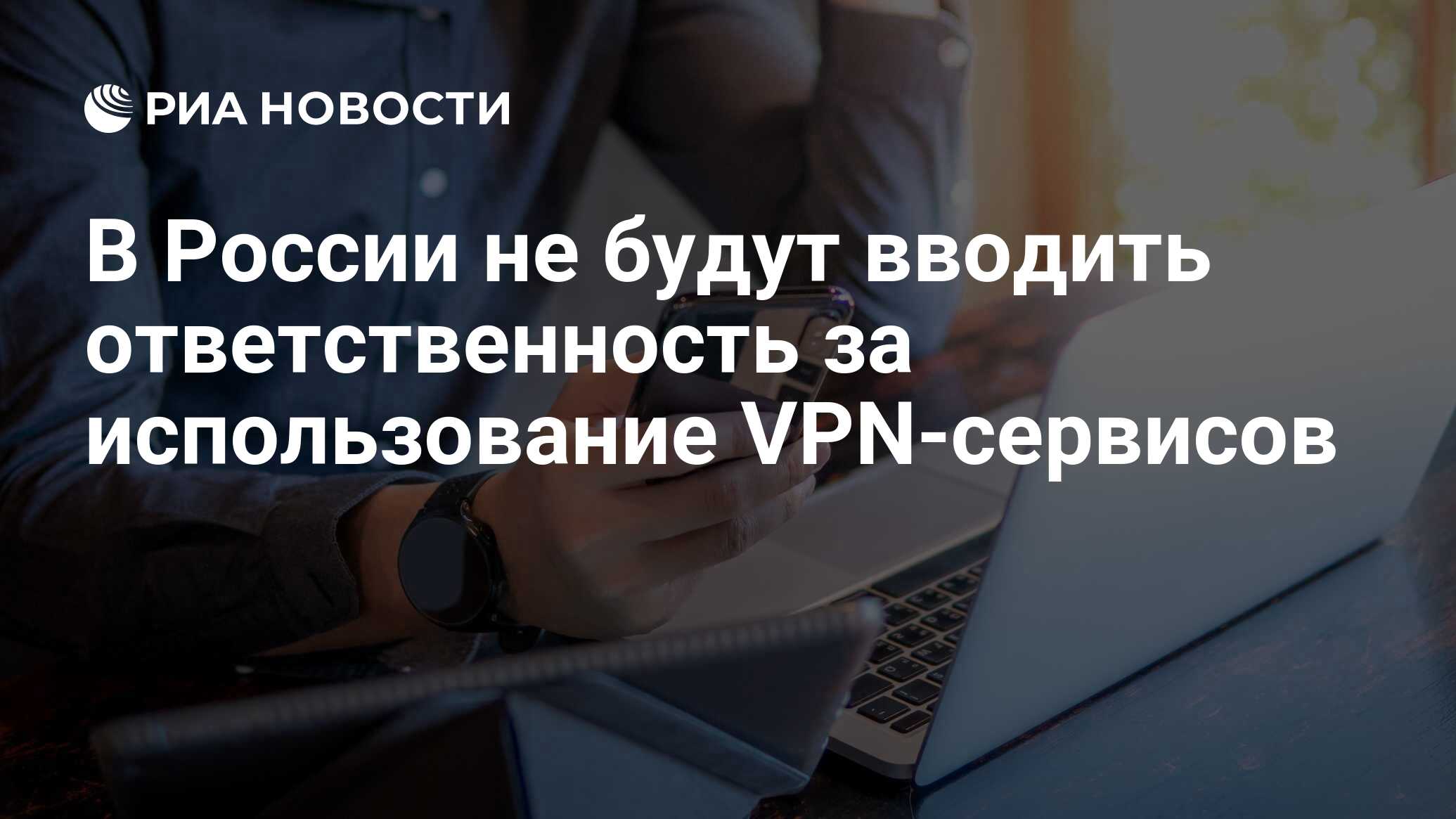 В России не будут вводить ответственность за использование VPN-сервисов -  РИА Новости, 20.09.2023