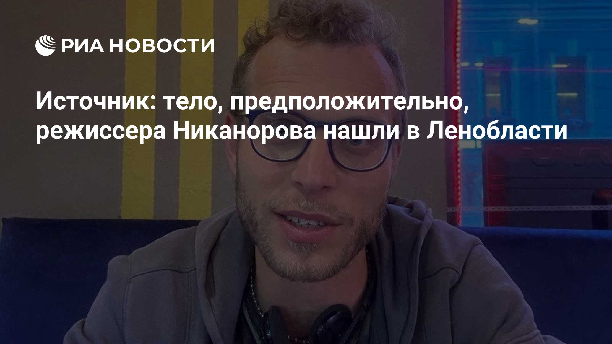 Источник: тело, предположительно, режиссера Никанорова нашли в Ленобласти -  РИА Новости, 24.09.2023