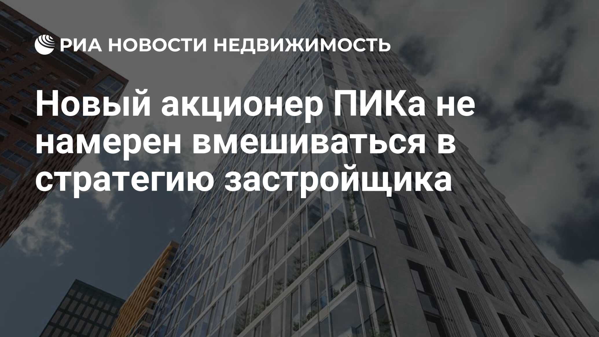 Новый акционер ПИКа не намерен вмешиваться в стратегию застройщика -  Недвижимость РИА Новости, 04.01.2024