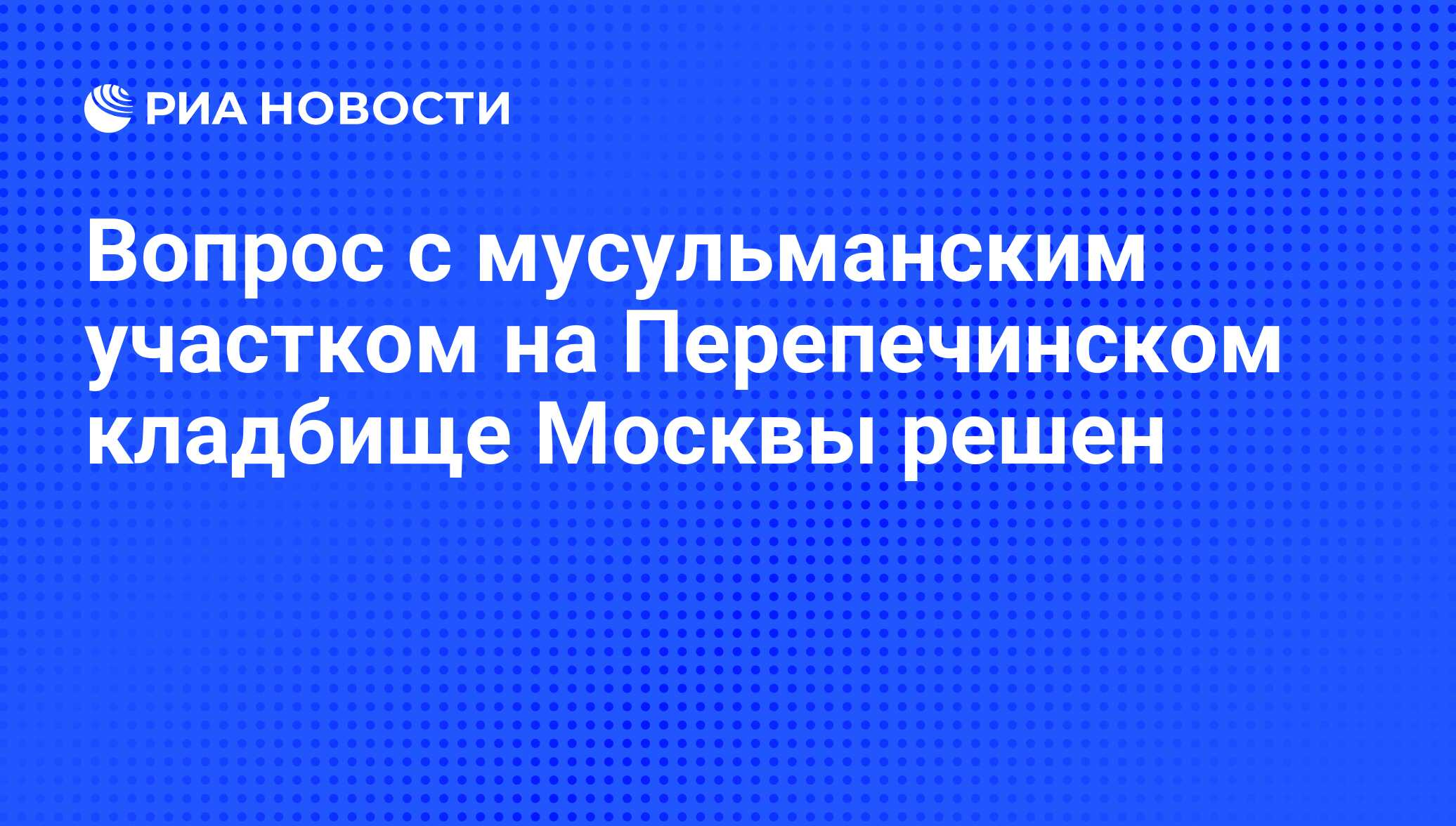 Вопрос с мусульманским участком на Перепечинском кладбище Москвы решен -  РИА Новости, 23.10.2009