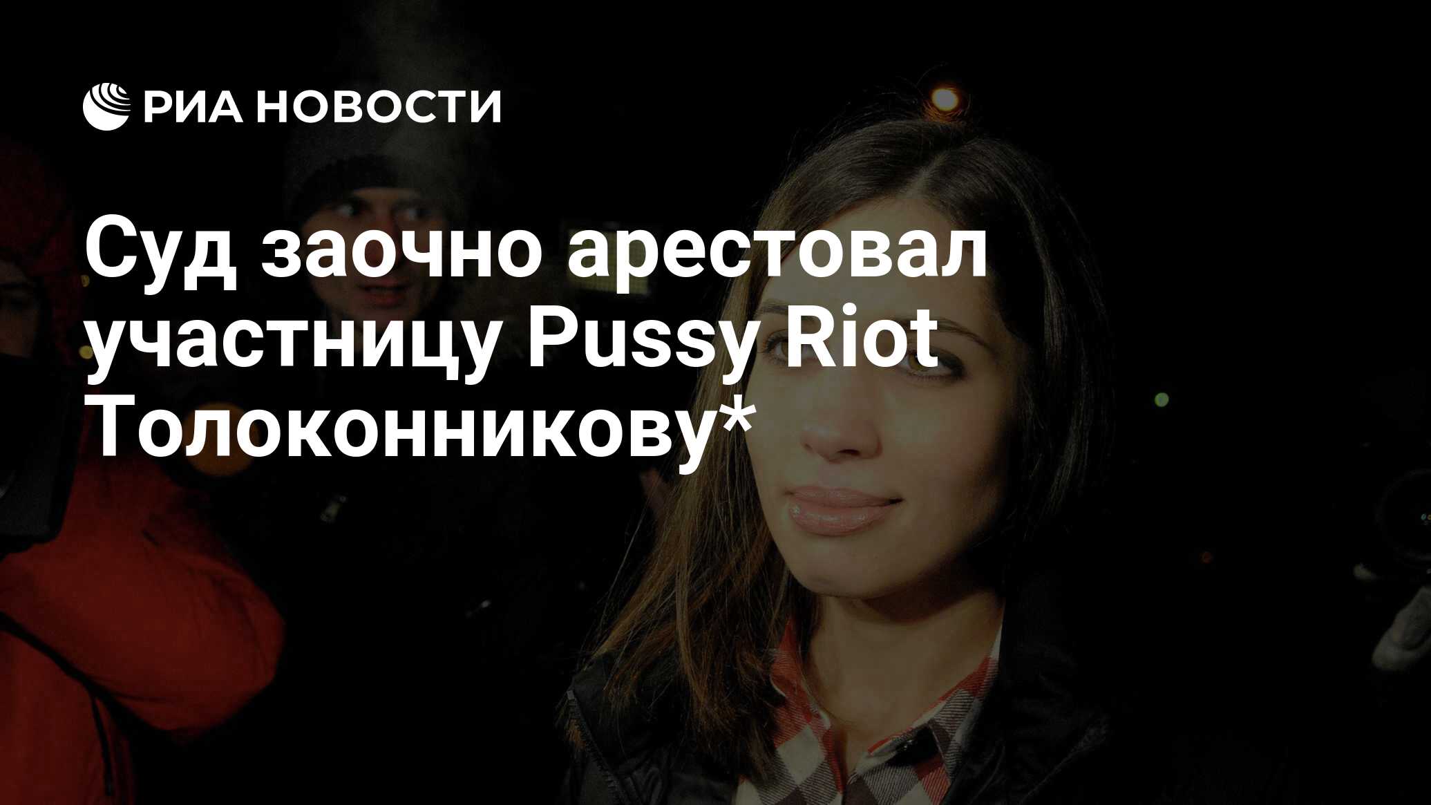 Суд заочно арестовал участницу Pussy Riot Толоконникову* - РИА Новости,  21.11.2023