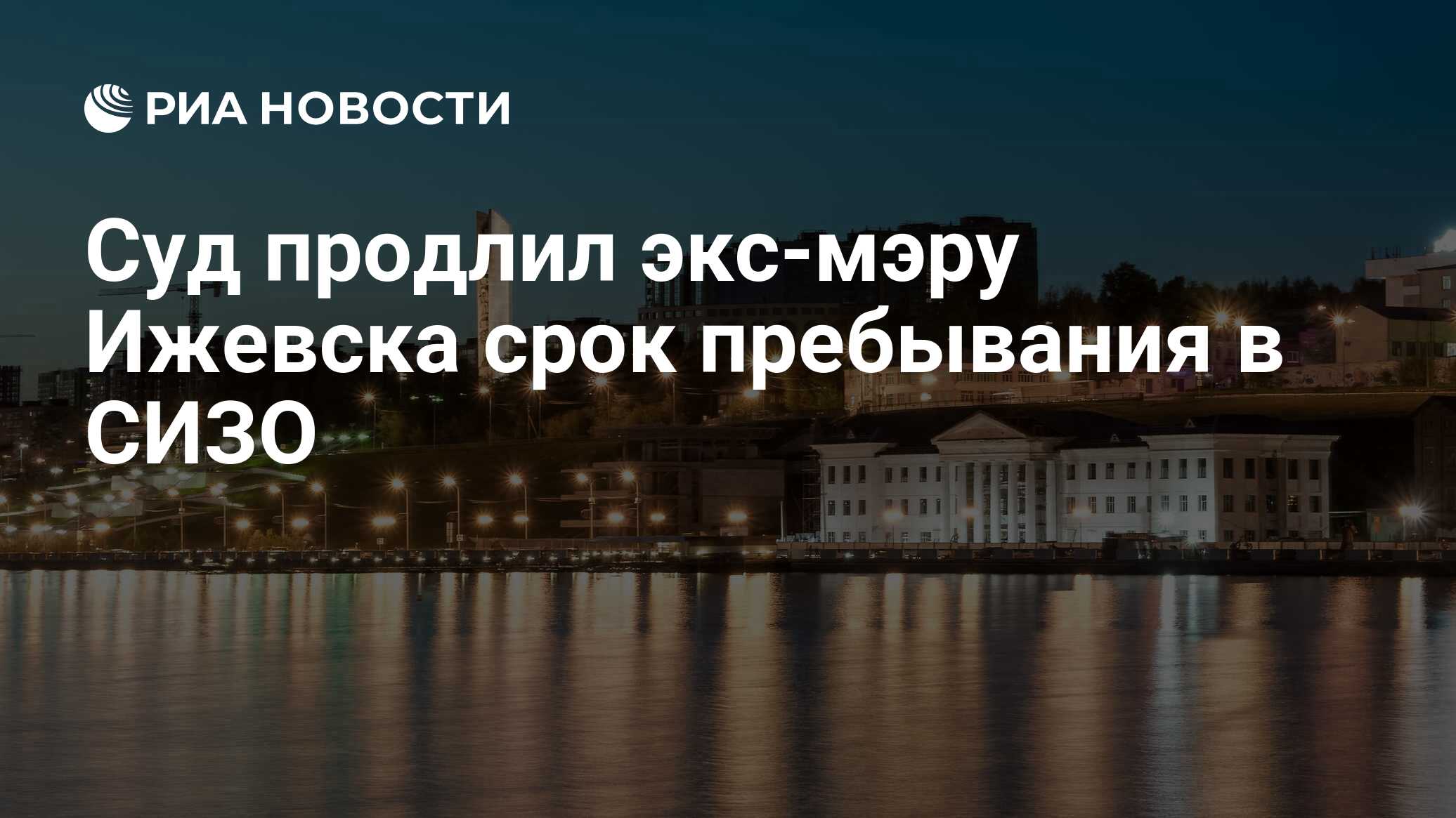 Суд продлил экс-мэру Ижевска срок пребывания в СИЗО - РИА Новости,  22.11.2023