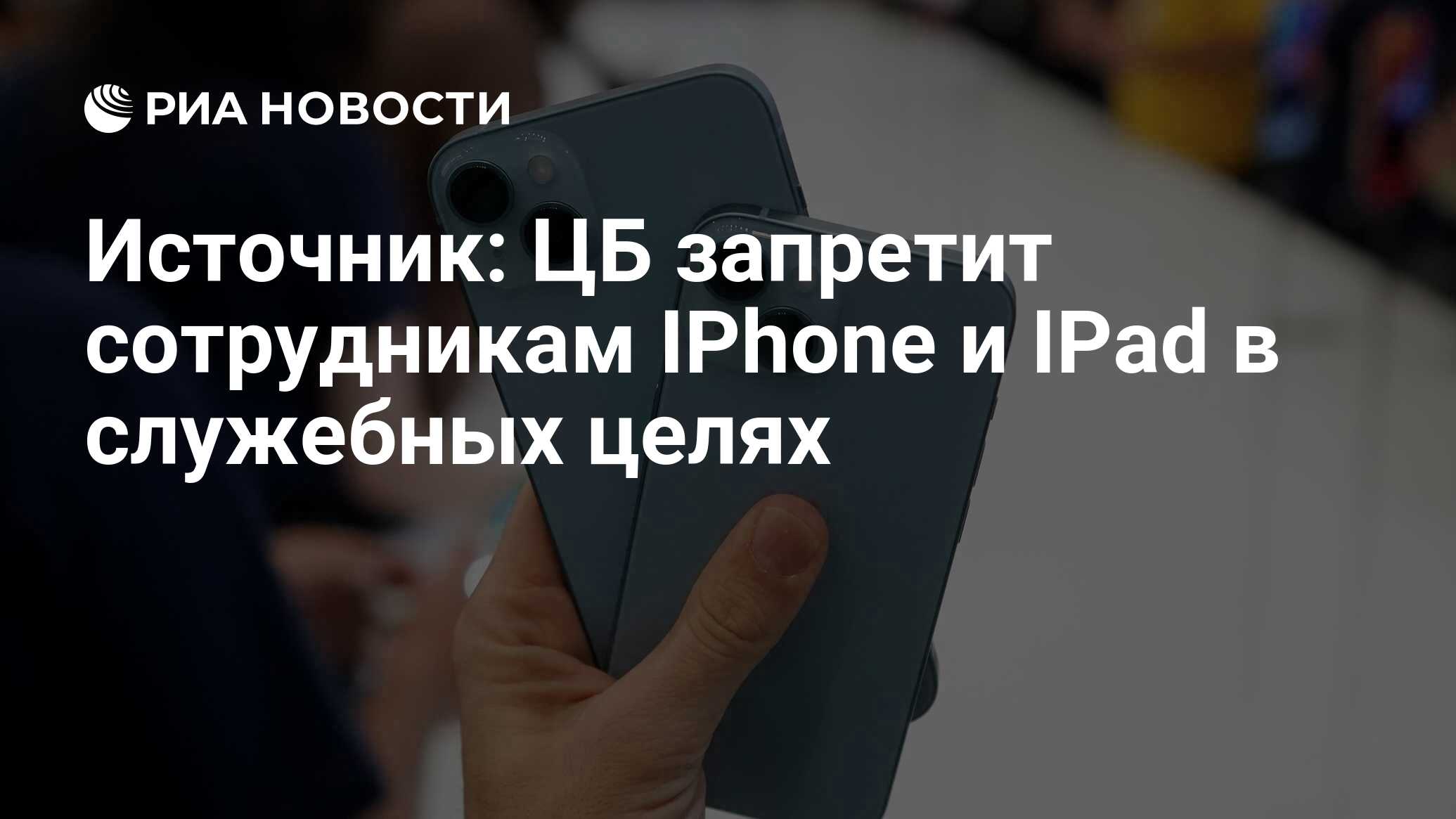 Источник: ЦБ запретит сотрудникам IPhone и IPad в служебных целях - РИА  Новости, 05.12.2023