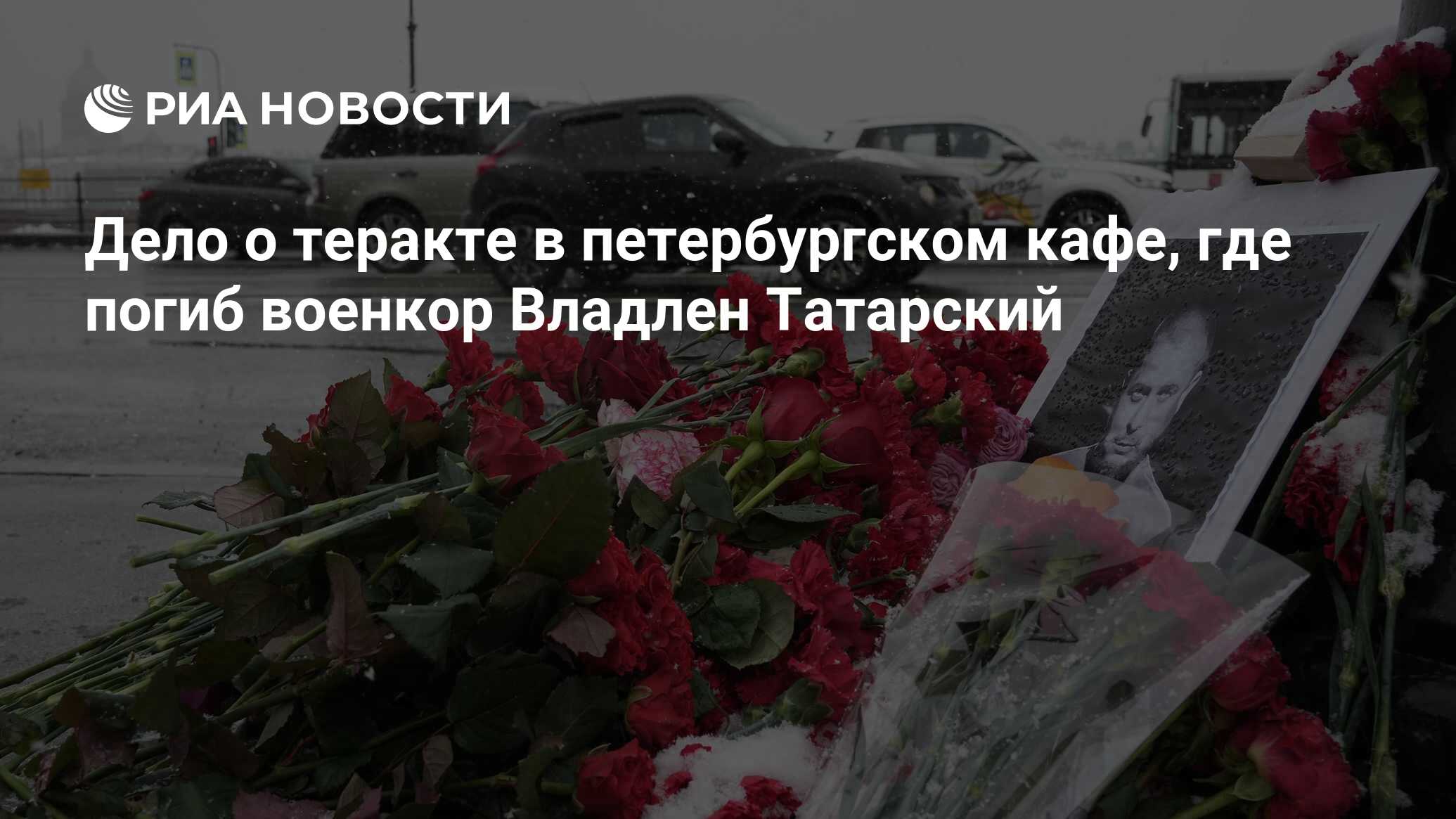 Дело о теракте в петербургском кафе, где погиб военкор Владлен Татарский -  РИА Новости, 25.01.2024