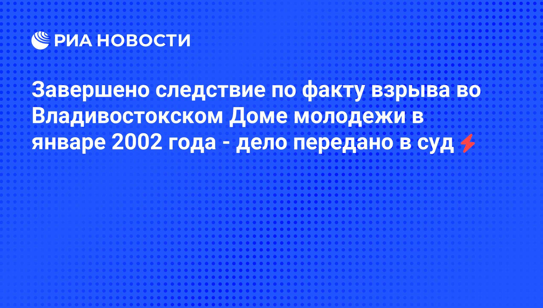 Завершено следствие по факту взрыва во Владивостокском Доме молодежи в  январе 2002 года - дело передано в суд - РИА Новости, 05.06.2008