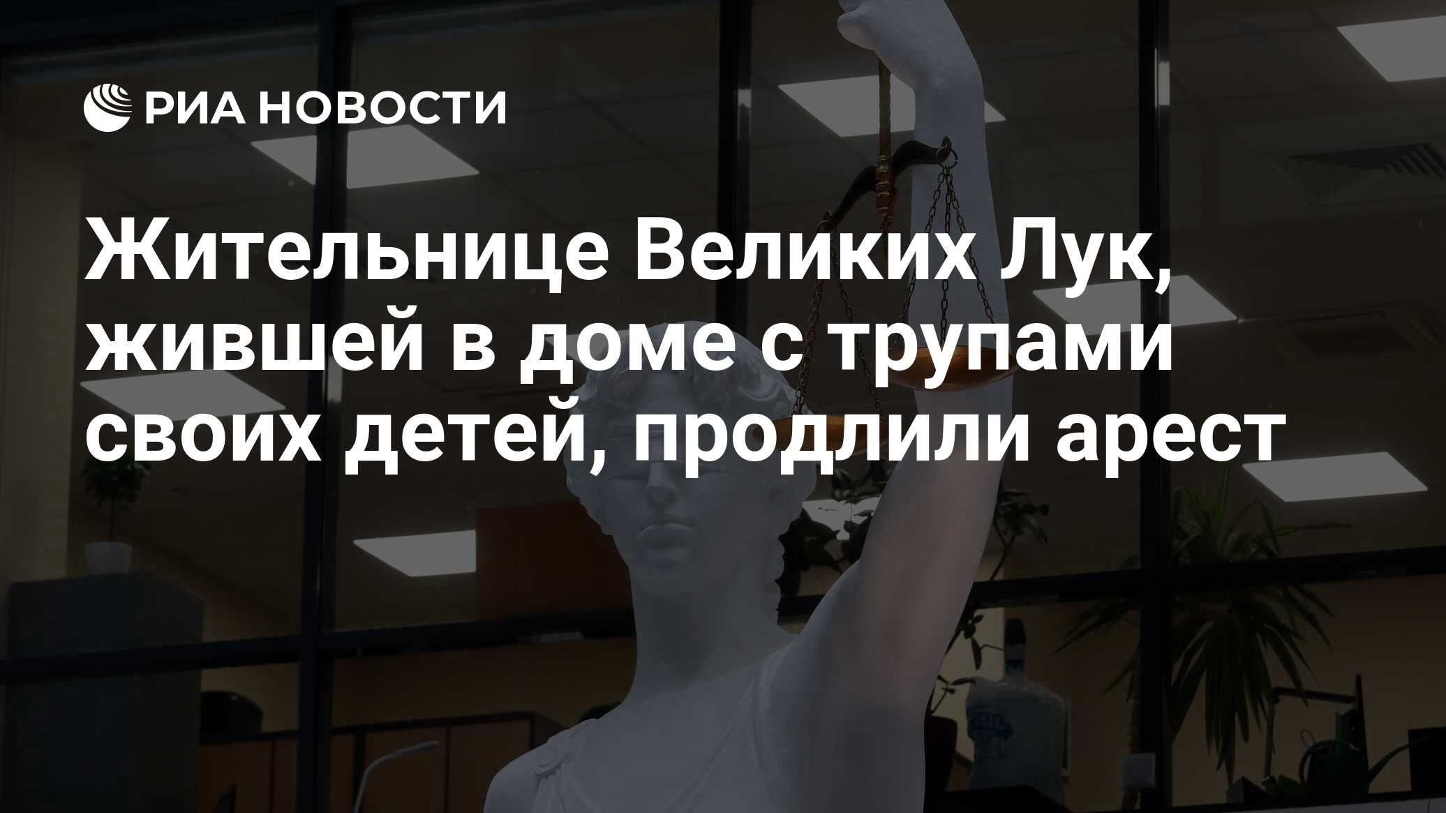 Жительнице Великих Лук, жившей в доме с трупами своих детей, продлили арест  - РИА Новости, 29.01.2024