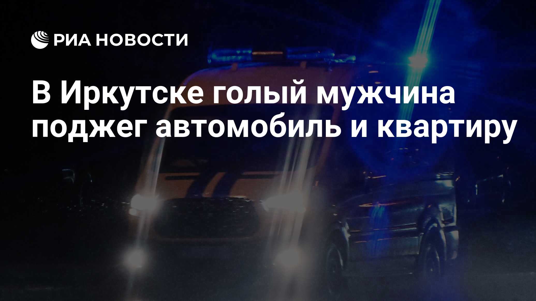 В Иркутске голый мужчина поджег автомобиль и квартиру - РИА Новости,  07.02.2024