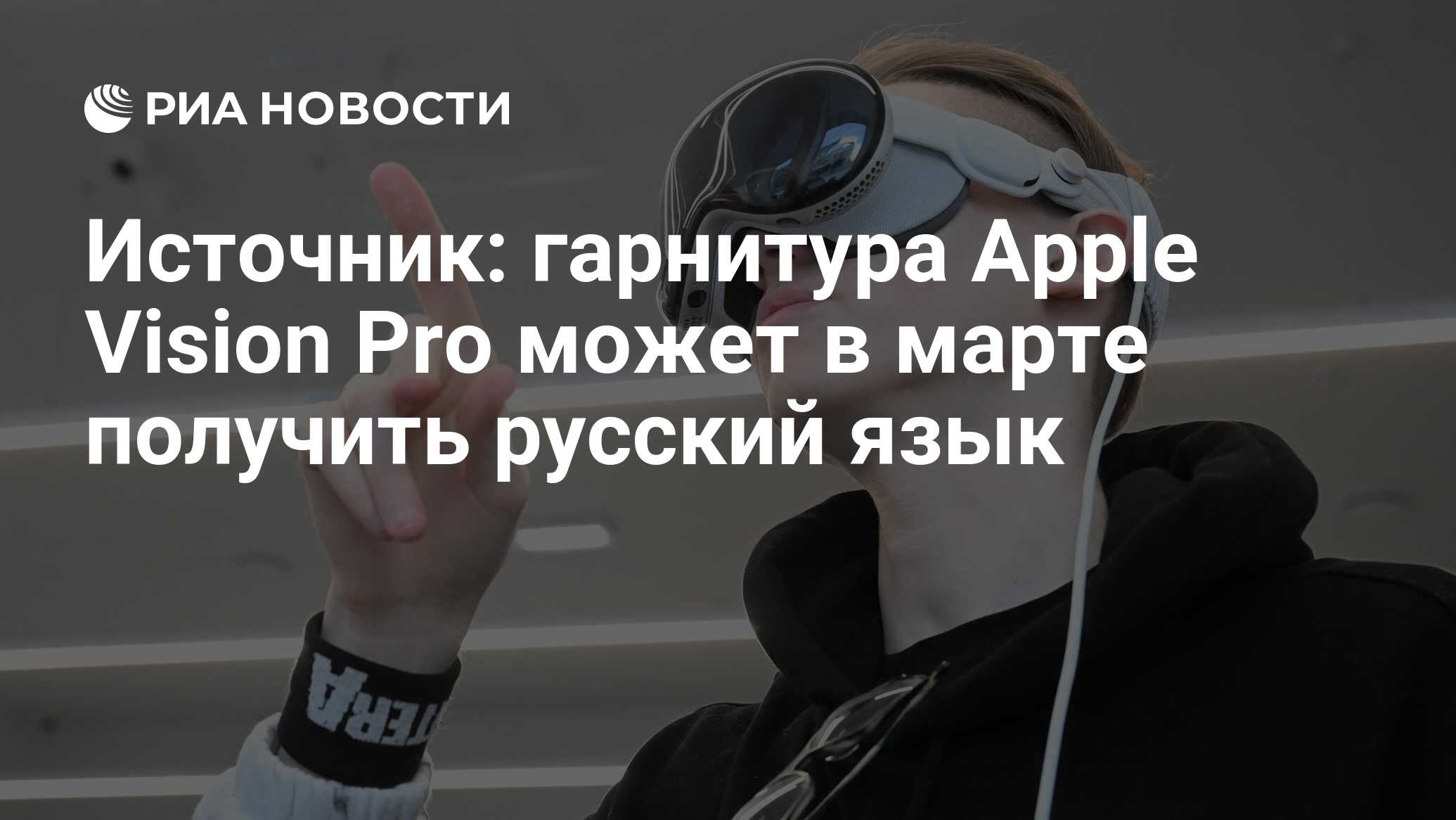 Источник: гарнитура Apple Vision Pro может в марте получить русский язык -  РИА Новости, 16.02.2024