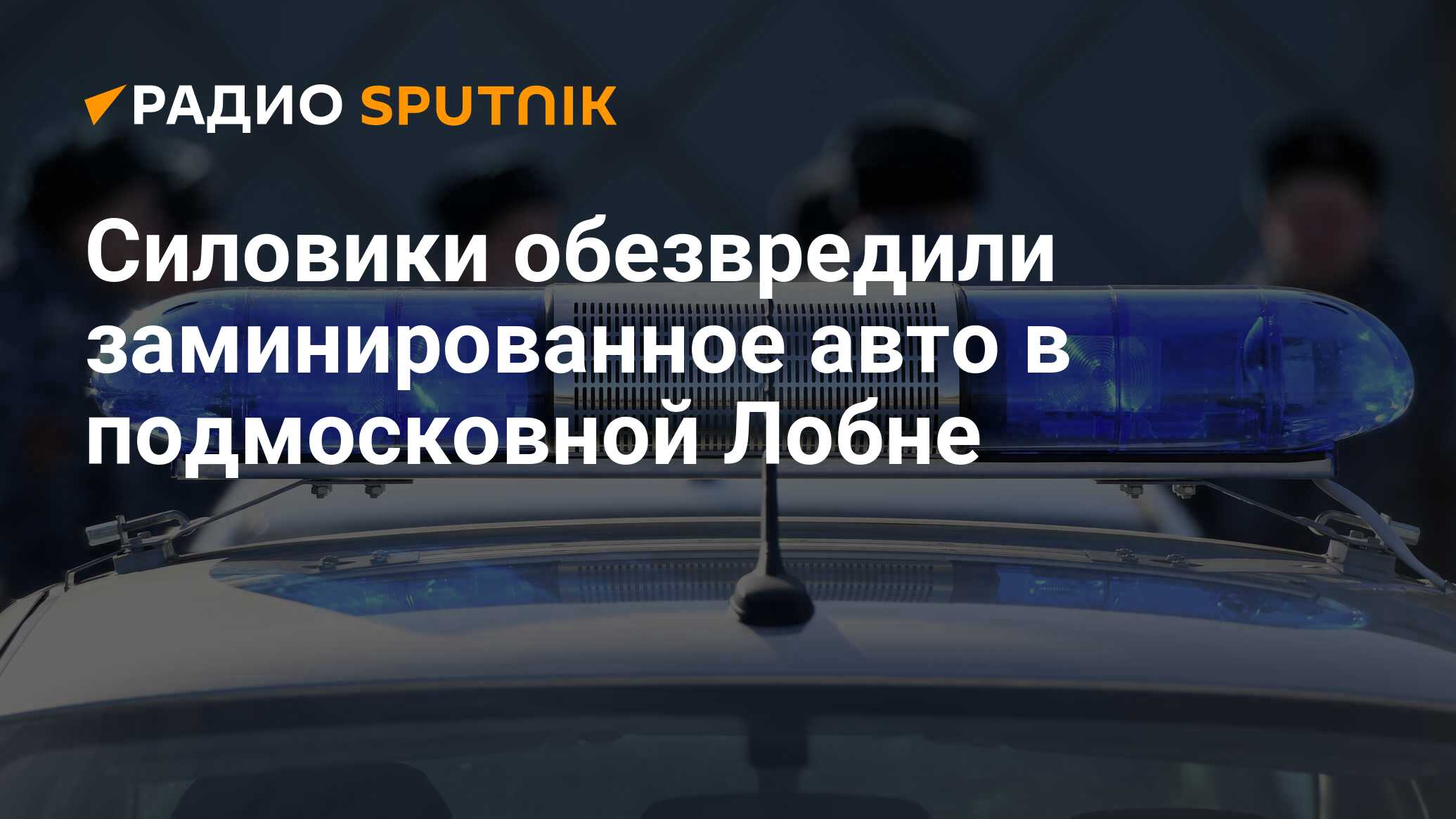 Силовики обезвредили заминированное авто в подмосковной Лобне - Радио  Sputnik, 19.02.2024