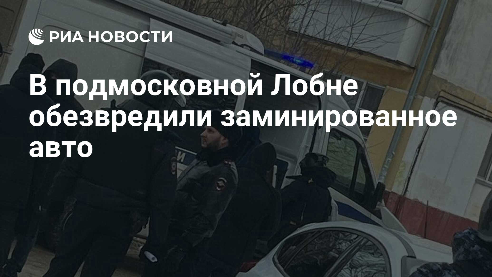 В подмосковной Лобне обезвредили заминированное авто - РИА Новости,  19.02.2024