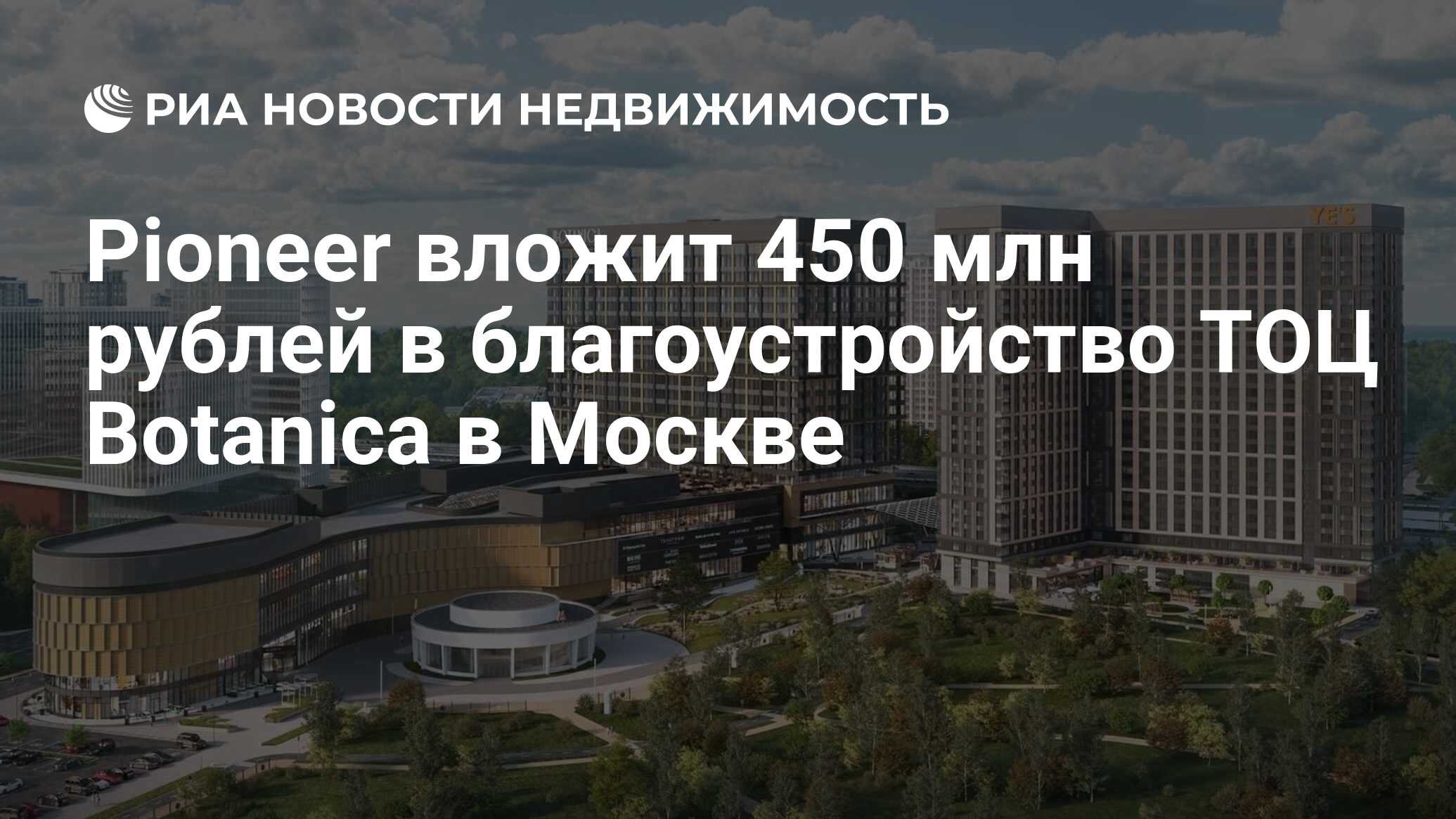 Pioneer вложит 450 млн рублей в благоустройство ТОЦ Botanica в Москве -  Недвижимость РИА Новости, 28.02.2024