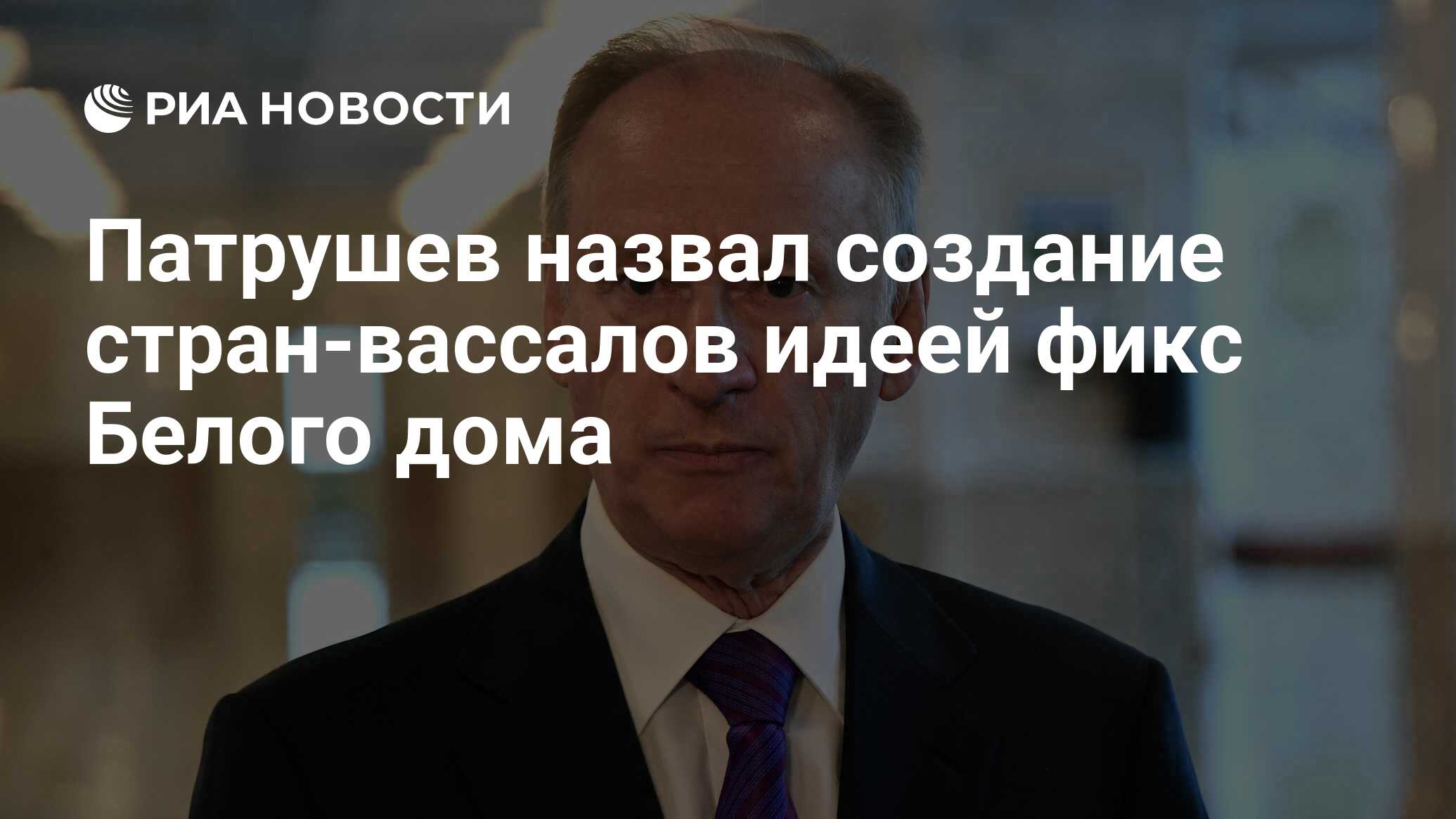 Патрушев назвал создание стран-вассалов идеей фикс Белого дома - РИА  Новости, 28.02.2024