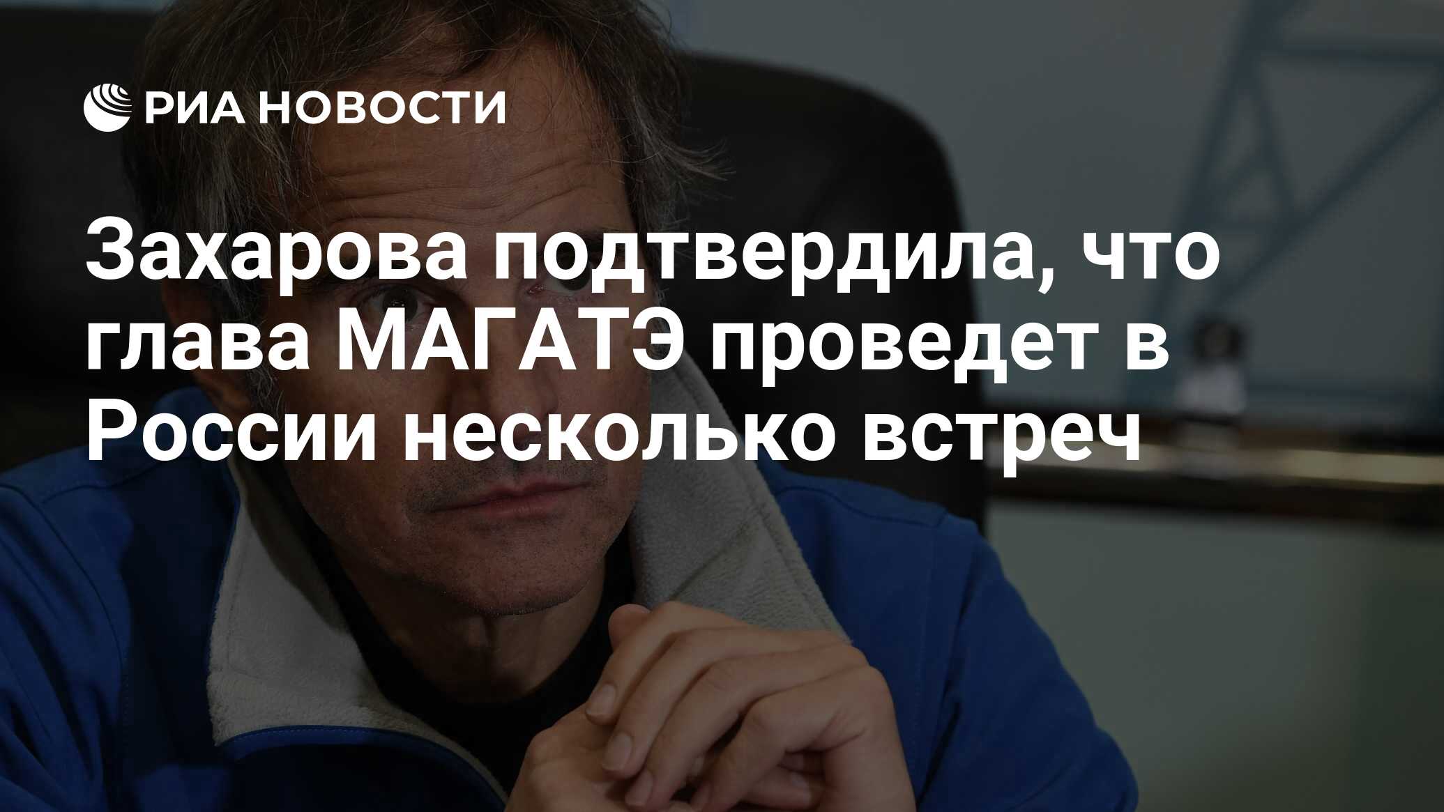 Захарова подтвердила, что глава МАГАТЭ проведет в России несколько встреч