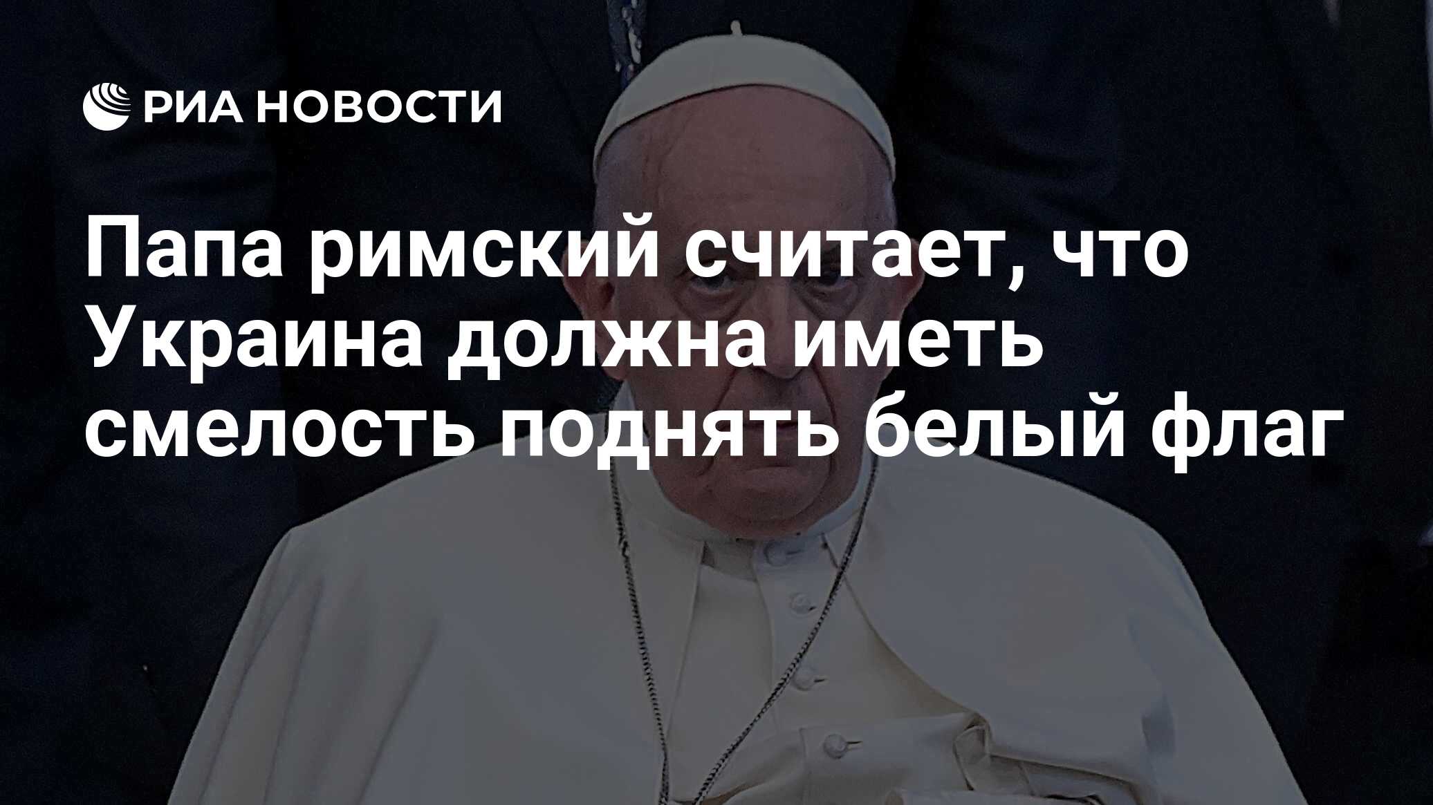 Папа Римский об Украине: проигрывающий должен иметь смелость поднять белый флаг