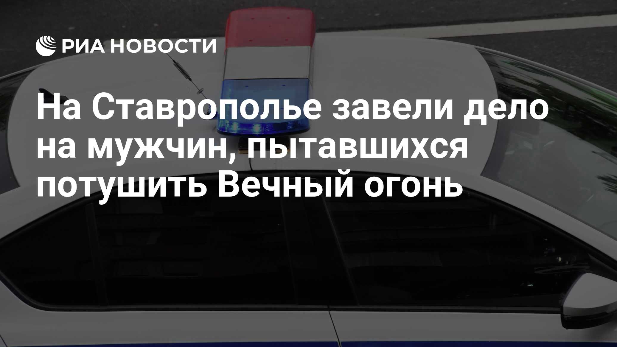 На Ставрополье завели дело на мужчин, пытавшихся потушить Вечный огонь -  РИА Новости, 18.03.2024