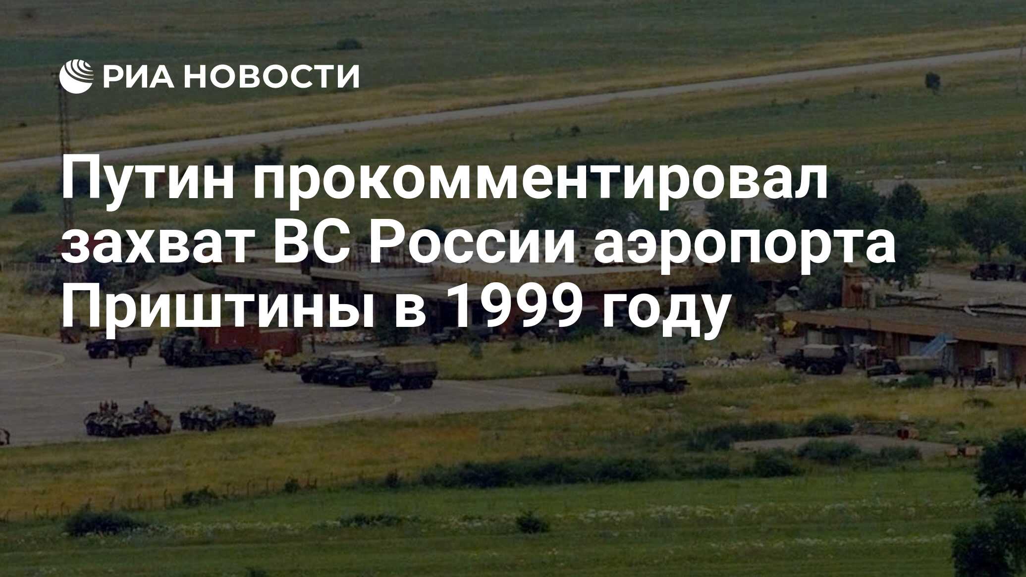 Путин прокомментировал захват ВС России аэропорта Приштины в 1999 году -  РИА Новости, 24.03.2024